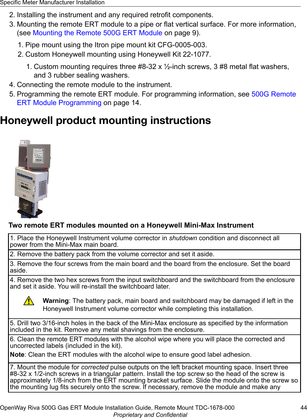 2. Installing the instrument and any required retrofit components.3. Mounting the remote ERT module to a pipe or flat vertical surface. For more information,(see Mounting the Remote 500G ERT Module on page 9).1. Pipe mount using the Itron pipe mount kit CFG-0005-003.2. Custom Honeywell mounting using Honeywell Kit 22-1077.1. Custom mounting requires three #8-32 x ½-inch screws, 3 #8 metal flat washers,and 3 rubber sealing washers.4. Connecting the remote module to the instrument.5. Programming the remote ERT module. For programming information, see 500G RemoteERT Module Programming on page 14.Honeywell product mounting instructionsTwo remote ERT modules mounted on a Honeywell Mini-Max Instrument1. Place the Honeywell Instrument volume corrector in shutdown condition and disconnect allpower from the Mini-Max main board.2. Remove the battery pack from the volume corrector and set it aside.3. Remove the four screws from the main board and the board from the enclosure. Set the boardaside.4. Remove the two hex screws from the input switchboard and the switchboard from the enclosureand set it aside. You will re-install the switchboard later.Warning: The battery pack, main board and switchboard may be damaged if left in theHoneywell Instrument volume corrector while completing this installation.5. Drill two 3/16-inch holes in the back of the Mini-Max enclosure as specified by the informationincluded in the kit. Remove any metal shavings from the enclosure.6. Clean the remote ERT modules with the alcohol wipe where you will place the corrected anduncorrected labels (included in the kit).Note: Clean the ERT modules with the alcohol wipe to ensure good label adhesion.7. Mount the module for corrected pulse outputs on the left bracket mounting space. Insert three#8-32 x 1/2-inch screws in a triangular pattern. Install the top screw so the head of the screw isapproximately 1/8-inch from the ERT mounting bracket surface. Slide the module onto the screw sothe mounting lug fits securely onto the screw. If necessary, remove the module and make anySpecific Meter Manufacturer InstallationOpenWay Riva 500G Gas ERT Module Installation Guide, Remote Mount TDC-1678-000 44Proprietary and Confidential