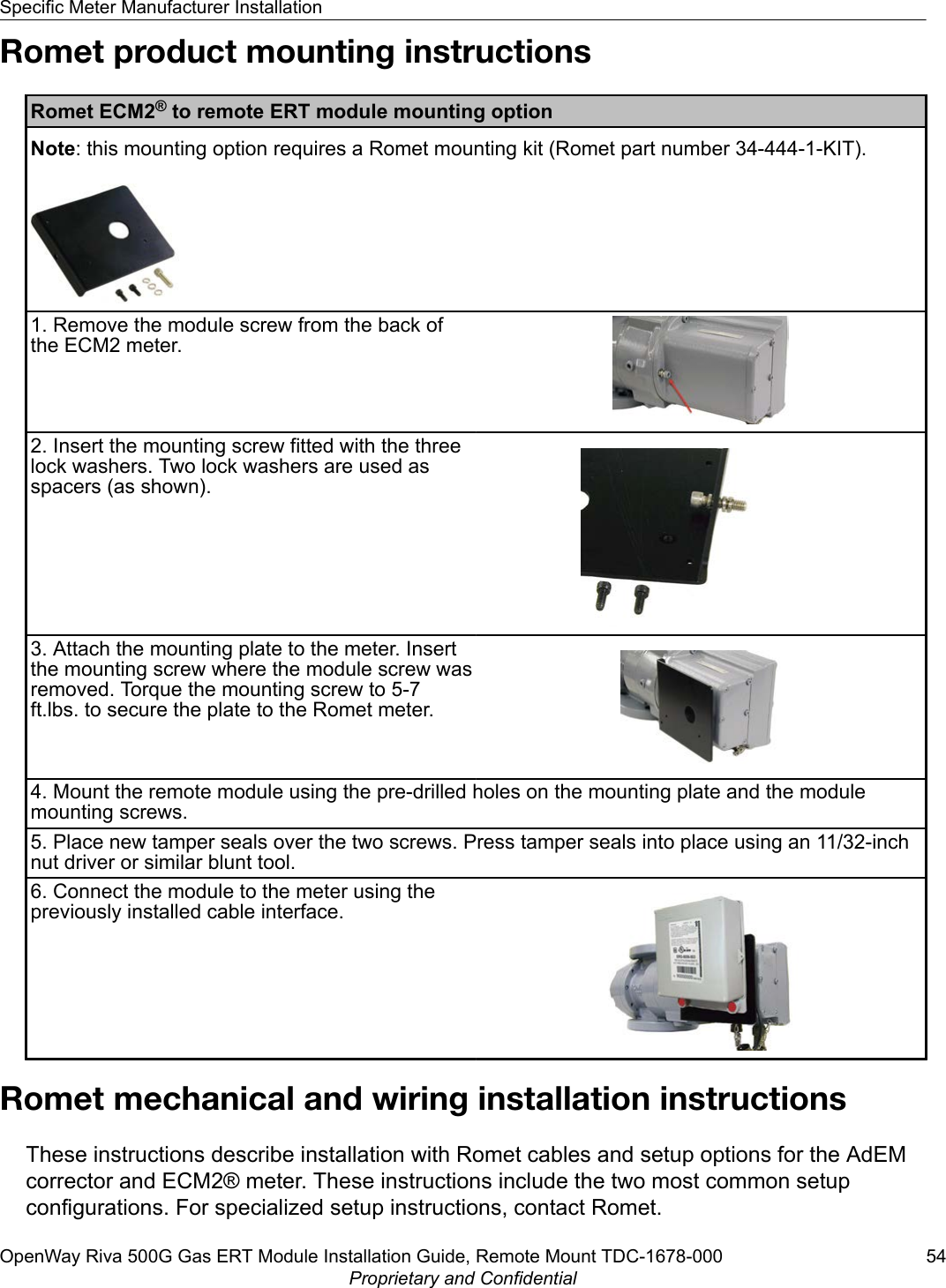 Romet product mounting instructionsRomet ECM2® to remote ERT module mounting optionNote: this mounting option requires a Romet mounting kit (Romet part number 34-444-1-KIT).1. Remove the module screw from the back ofthe ECM2 meter.2. Insert the mounting screw fitted with the threelock washers. Two lock washers are used asspacers (as shown).3. Attach the mounting plate to the meter. Insertthe mounting screw where the module screw wasremoved. Torque the mounting screw to 5-7ft.lbs. to secure the plate to the Romet meter.4. Mount the remote module using the pre-drilled holes on the mounting plate and the modulemounting screws.5. Place new tamper seals over the two screws. Press tamper seals into place using an 11/32-inchnut driver or similar blunt tool.6. Connect the module to the meter using thepreviously installed cable interface.Romet mechanical and wiring installation instructionsThese instructions describe installation with Romet cables and setup options for the AdEMcorrector and ECM2® meter. These instructions include the two most common setupconfigurations. For specialized setup instructions, contact Romet.Specific Meter Manufacturer InstallationOpenWay Riva 500G Gas ERT Module Installation Guide, Remote Mount TDC-1678-000 54Proprietary and Confidential