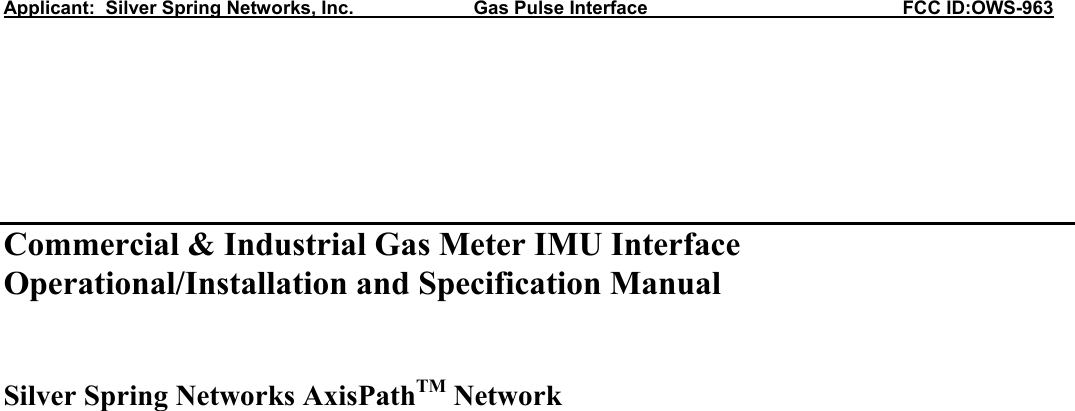 Applicant:  Silver Spring Networks, Inc.                       Gas Pulse Interface                                                 FCC ID:OWS-963        Commercial &amp; Industrial Gas Meter IMU Interface Operational/Installation and Specification Manual   Silver Spring Networks AxisPathTM Network                             