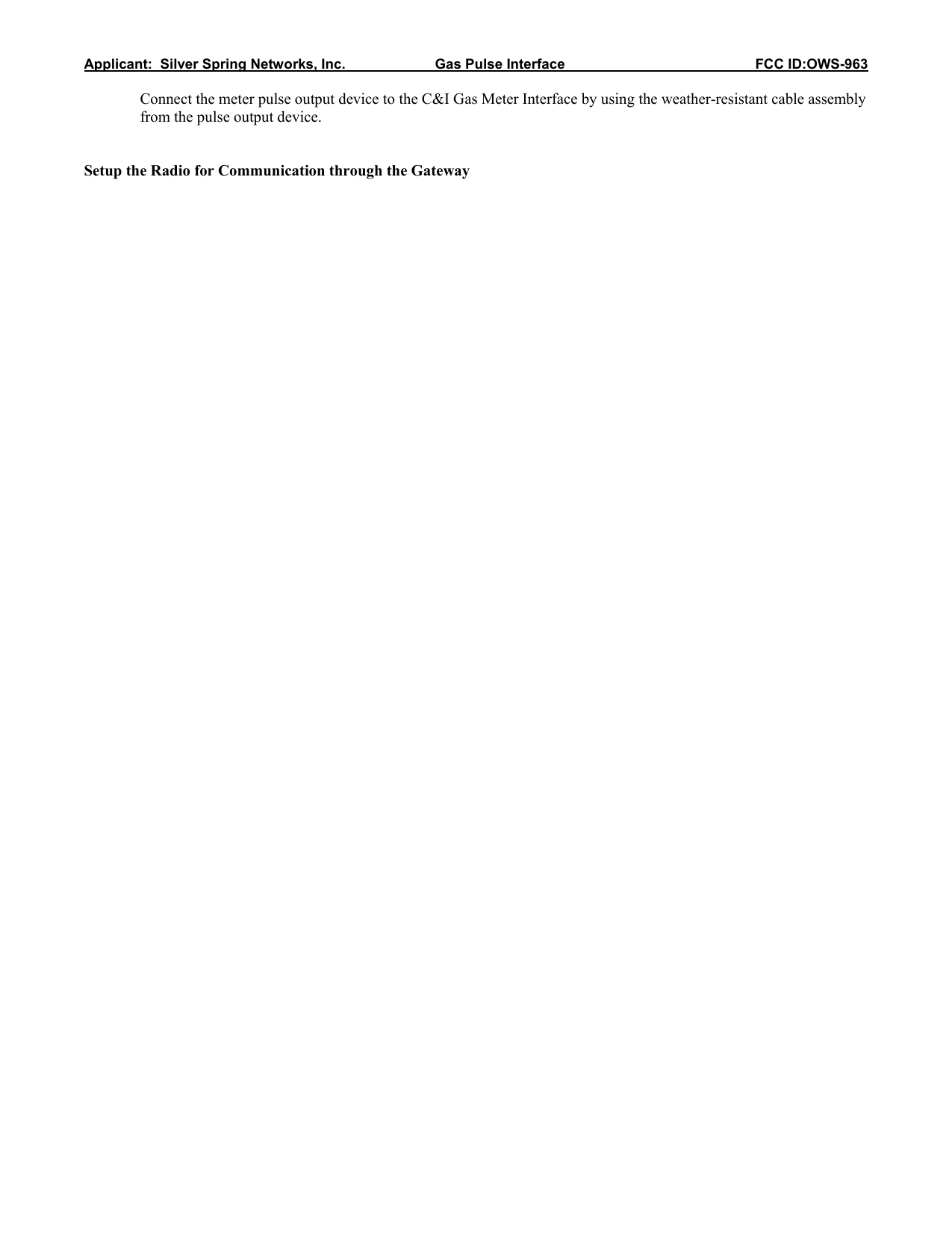 Applicant:  Silver Spring Networks, Inc.                       Gas Pulse Interface                                                 FCC ID:OWS-963  Connect the meter pulse output device to the C&amp;I Gas Meter Interface by using the weather-resistant cable assembly from the pulse output device.   Setup the Radio for Communication through the Gateway                                      