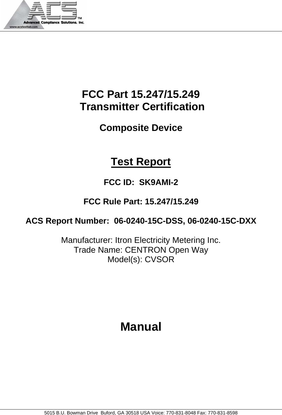                                            5015 B.U. Bowman Drive  Buford, GA 30518 USA Voice: 770-831-8048 Fax: 770-831-8598       FCC Part 15.247/15.249  Transmitter Certification  Composite Device   Test Report  FCC ID:  SK9AMI-2   FCC Rule Part: 15.247/15.249  ACS Report Number:  06-0240-15C-DSS, 06-0240-15C-DXX   Manufacturer: Itron Electricity Metering Inc. Trade Name: CENTRON Open Way Model(s): CVSOR     Manual  