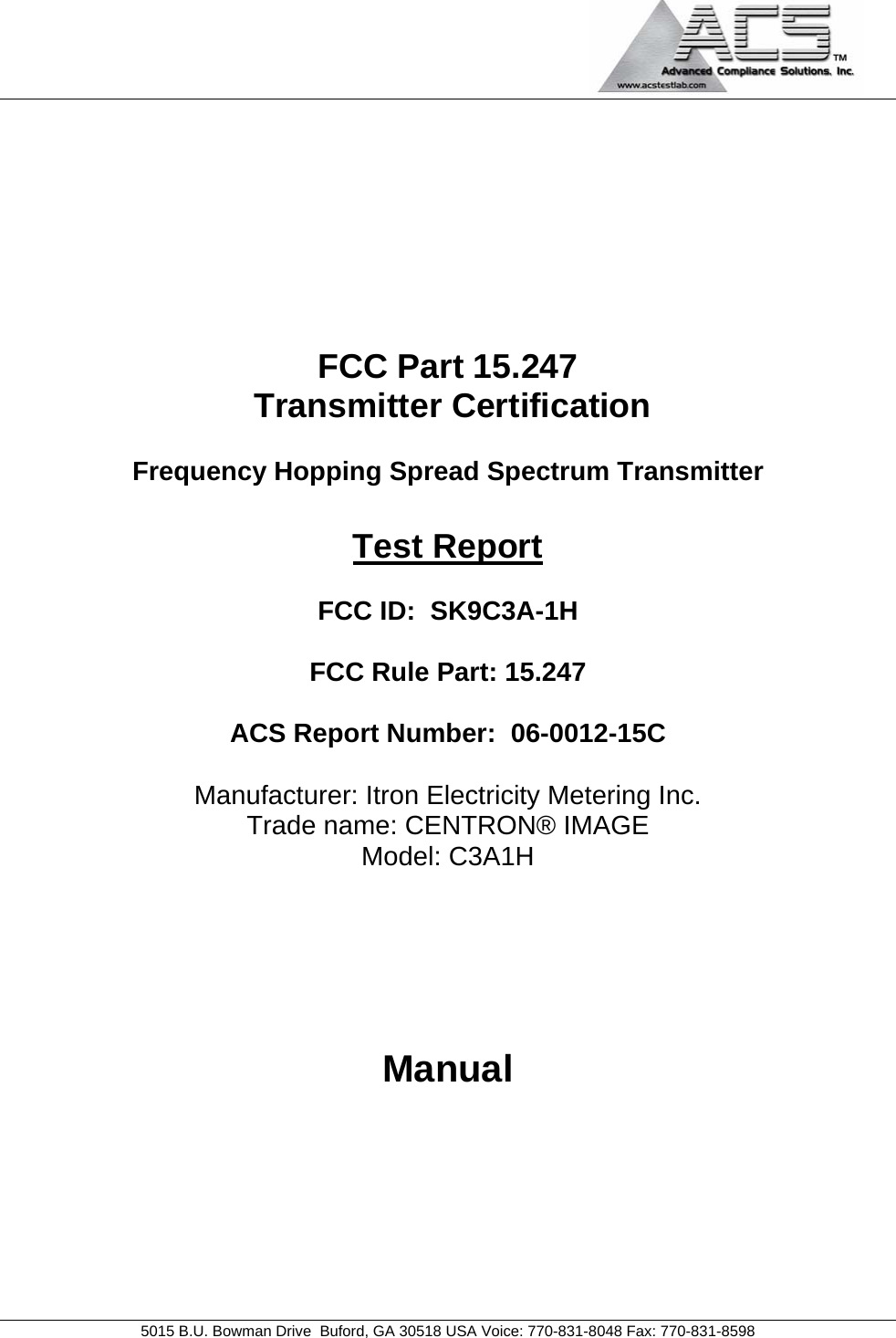                                            5015 B.U. Bowman Drive  Buford, GA 30518 USA Voice: 770-831-8048 Fax: 770-831-8598        FCC Part 15.247  Transmitter Certification  Frequency Hopping Spread Spectrum Transmitter  Test Report  FCC ID:  SK9C3A-1H  FCC Rule Part: 15.247  ACS Report Number:  06-0012-15C   Manufacturer: Itron Electricity Metering Inc. Trade name: CENTRON® IMAGE Model: C3A1H     Manual     