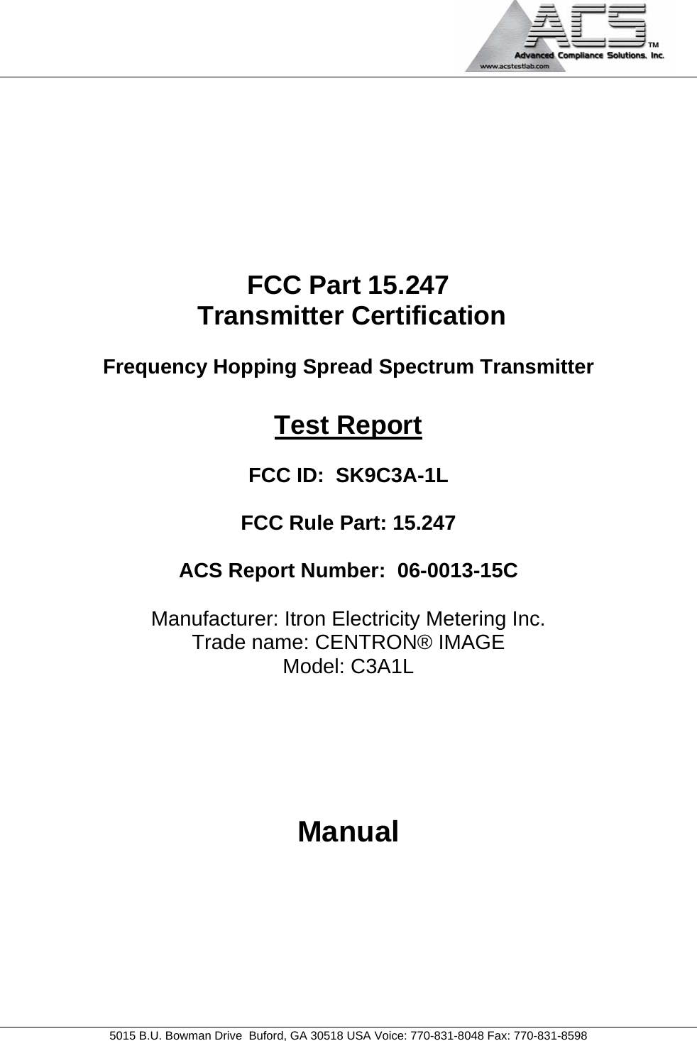                                             5015 B.U. Bowman Drive  Buford, GA 30518 USA Voice: 770-831-8048 Fax: 770-831-8598        FCC Part 15.247  Transmitter Certification  Frequency Hopping Spread Spectrum Transmitter  Test Report  FCC ID:  SK9C3A-1L  FCC Rule Part: 15.247  ACS Report Number:  06-0013-15C   Manufacturer: Itron Electricity Metering Inc. Trade name: CENTRON® IMAGE Model: C3A1L     Manual     