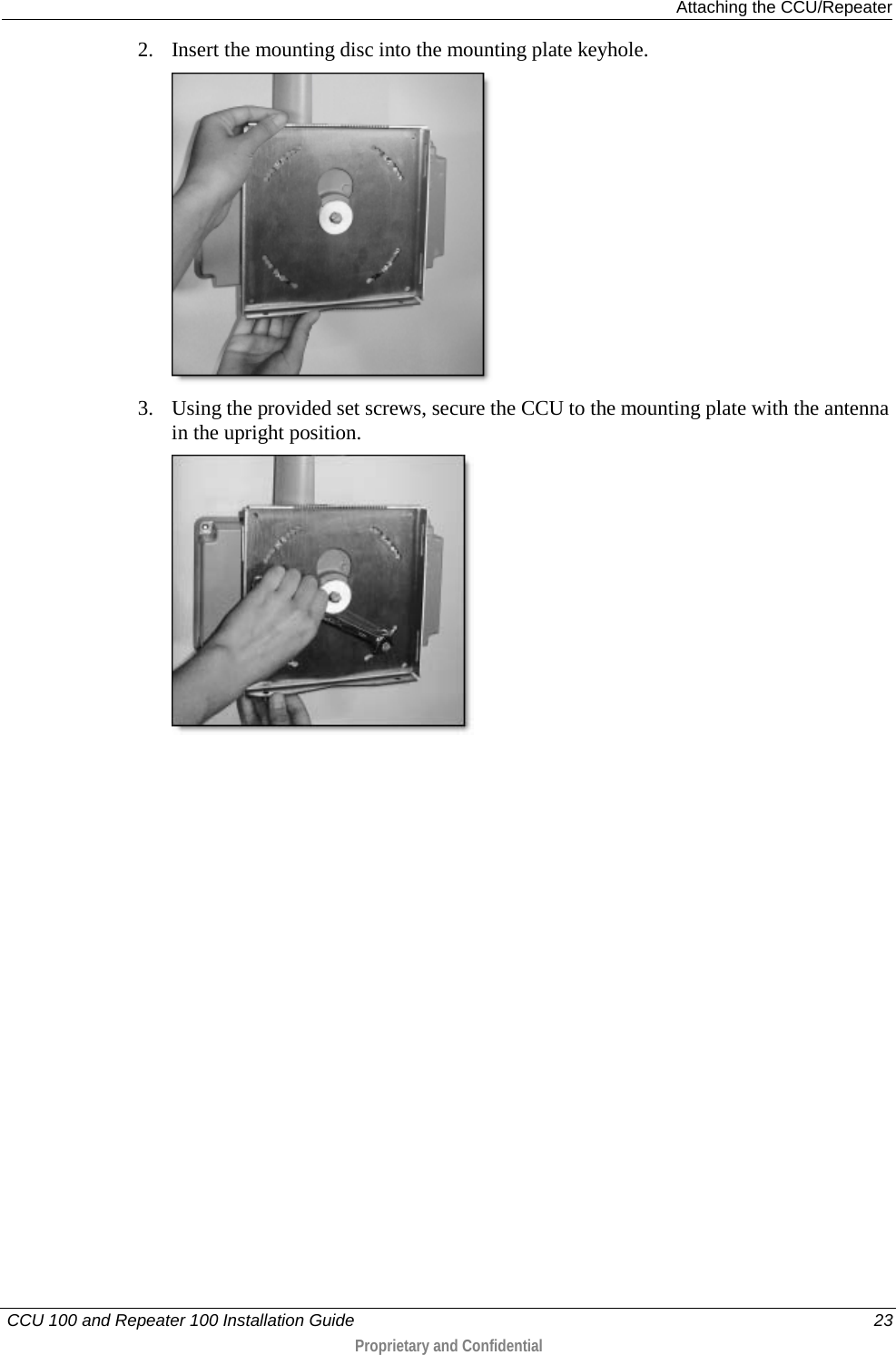  Attaching the CCU/Repeater   CCU 100 and Repeater 100 Installation Guide    23  Proprietary and Confidential  2. Insert the mounting disc into the mounting plate keyhole.  3. Using the provided set screws, secure the CCU to the mounting plate with the antenna in the upright position.   