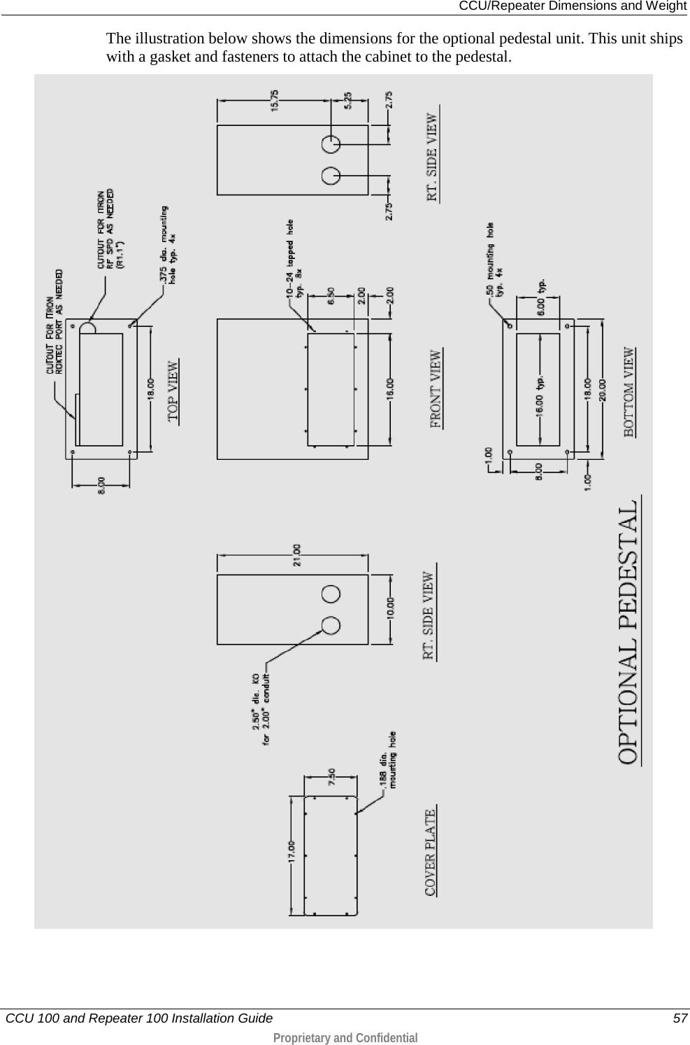  CCU/Repeater Dimensions and Weight   CCU 100 and Repeater 100 Installation Guide    57  Proprietary and Confidential  The illustration below shows the dimensions for the optional pedestal unit. This unit ships with a gasket and fasteners to attach the cabinet to the pedestal.   