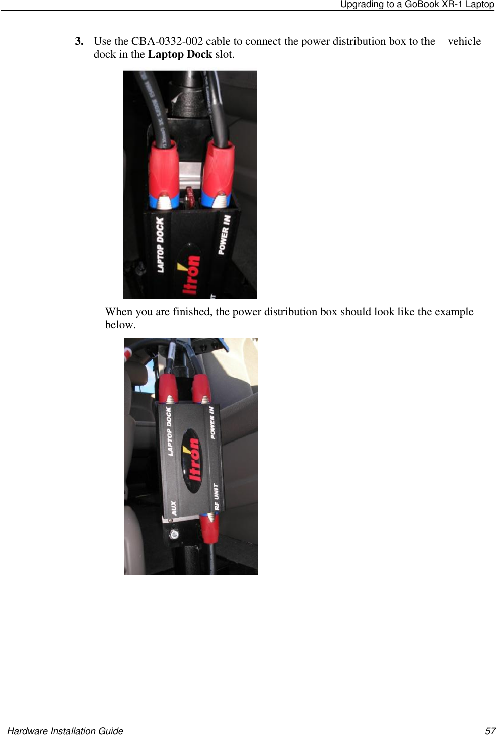   Upgrading to a GoBook XR-1 Laptop    Hardware Installation Guide  57  3. Use the CBA-0332-002 cable to connect the power distribution box to the    vehicle dock in the Laptop Dock slot.  When you are finished, the power distribution box should look like the example below.   