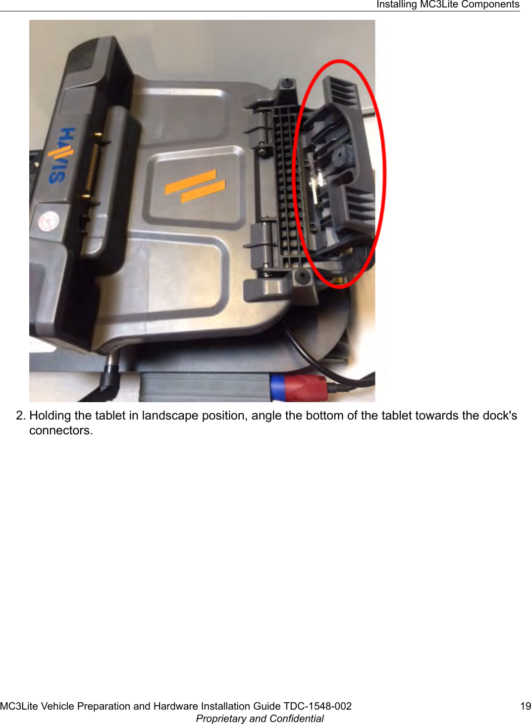 2. Holding the tablet in landscape position, angle the bottom of the tablet towards the dock&apos;sconnectors.Installing MC3Lite ComponentsMC3Lite Vehicle Preparation and Hardware Installation Guide TDC-1548-002 19Proprietary and Confidential