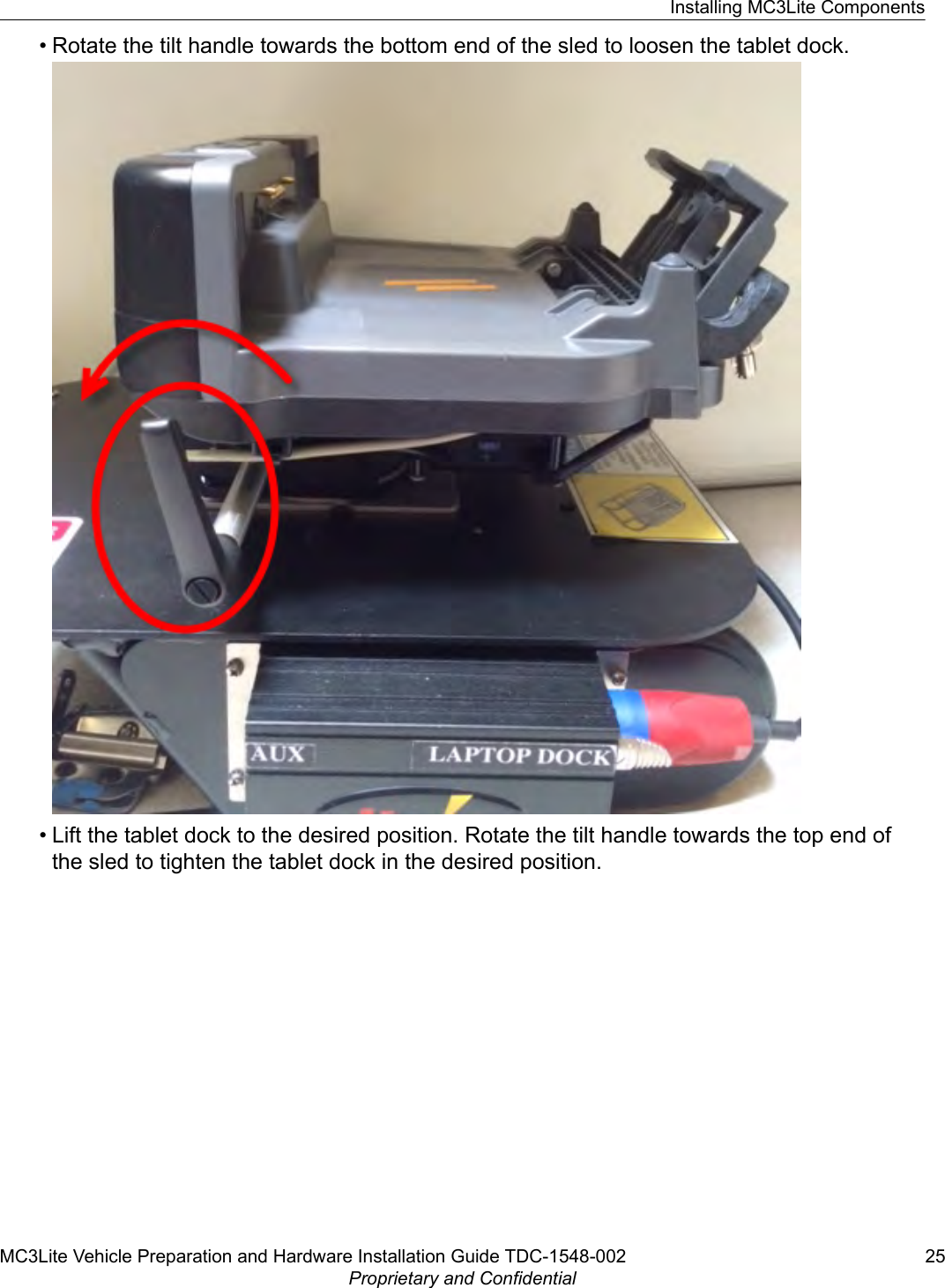 • Rotate the tilt handle towards the bottom end of the sled to loosen the tablet dock.• Lift the tablet dock to the desired position. Rotate the tilt handle towards the top end ofthe sled to tighten the tablet dock in the desired position.Installing MC3Lite ComponentsMC3Lite Vehicle Preparation and Hardware Installation Guide TDC-1548-002 25Proprietary and Confidential