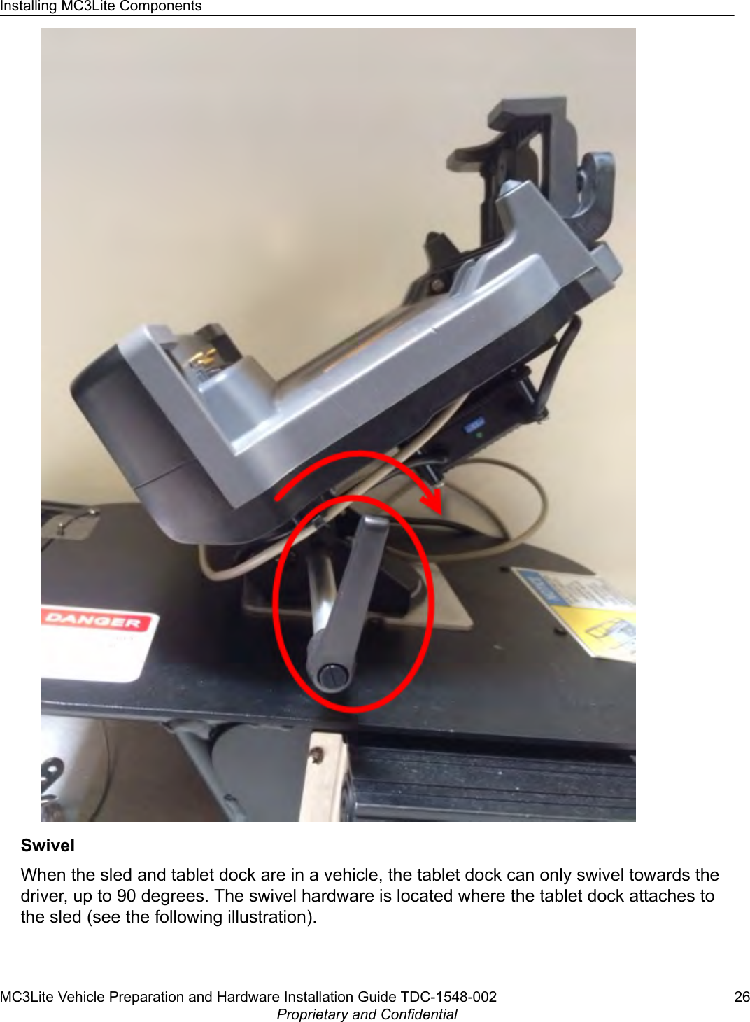 SwivelWhen the sled and tablet dock are in a vehicle, the tablet dock can only swivel towards thedriver, up to 90 degrees. The swivel hardware is located where the tablet dock attaches tothe sled (see the following illustration).Installing MC3Lite ComponentsMC3Lite Vehicle Preparation and Hardware Installation Guide TDC-1548-002 26Proprietary and Confidential