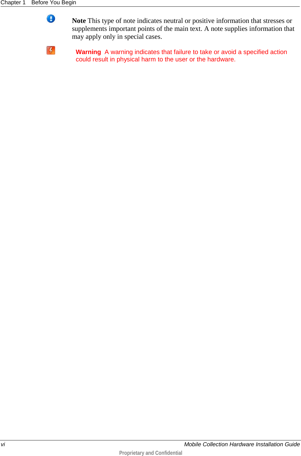 Chapter 1 Before You Begin  vi    Mobile Collection Hardware Installation Guide  Proprietary and Confidential   Note This type of note indicates neutral or positive information that stresses or supplements important points of the main text. A note supplies information that may apply only in special cases.  Warning  A warning indicates that failure to take or avoid a specified action could result in physical harm to the user or the hardware.   