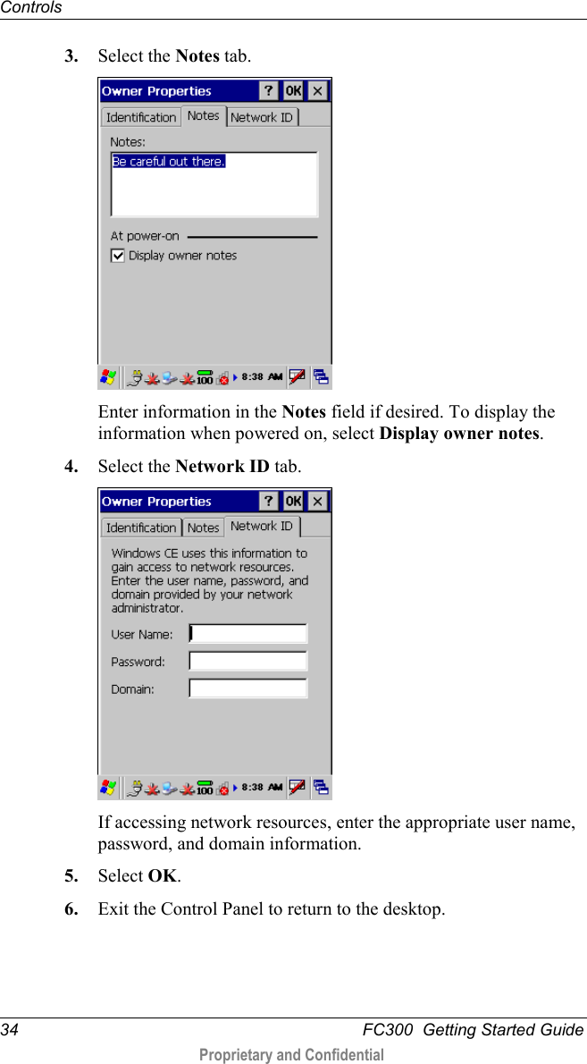 Controls  34   FC300  Getting Started Guide  Proprietary and Confidential    3. Select the Notes tab.  Enter information in the Notes field if desired. To display the information when powered on, select Display owner notes. 4. Select the Network ID tab.  If accessing network resources, enter the appropriate user name, password, and domain information. 5. Select OK. 6. Exit the Control Panel to return to the desktop.  