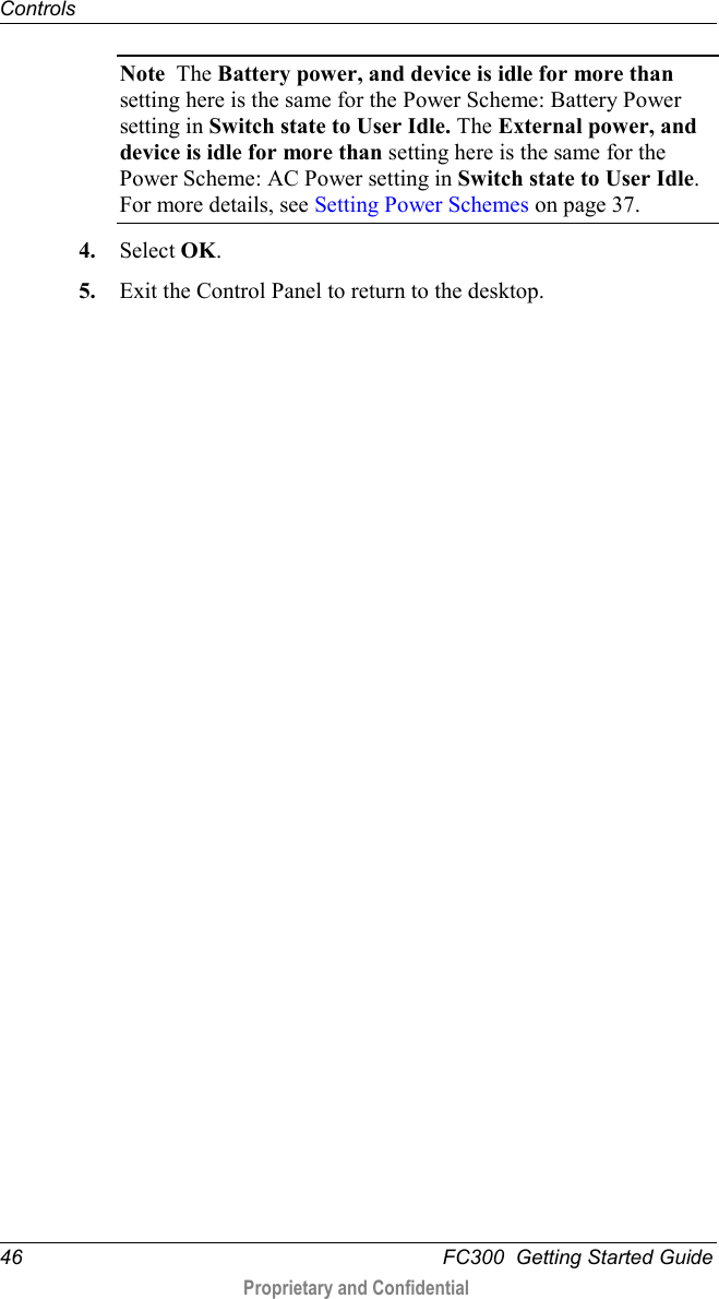 Controls  46   FC300  Getting Started Guide  Proprietary and Confidential    Note  The Battery power, and device is idle for more than setting here is the same for the Power Scheme: Battery Power setting in Switch state to User Idle. The External power, and device is idle for more than setting here is the same for the Power Scheme: AC Power setting in Switch state to User Idle.  For more details, see Setting Power Schemes on page 37. 4. Select OK. 5. Exit the Control Panel to return to the desktop.  
