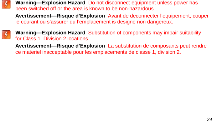   Warning—Explosion Hazard  Do not disconnect equipment unless power has been switched off or the area is known to be non-hazardous. Avertissement—Risque d’Explosion  Avant de deconnecter l’equipement, couper le courant ou s’assurer qu l’emplacement is designe non dangereux.   Warning—Explosion Hazard  Substitution of components may impair suitability for Class 1, Division 2 locations. Avertissement—Risque d’Explosion  La substitution de composants peut rendre ce materiel inacceptable pour les emplacements de classe 1, division 2.       24   
