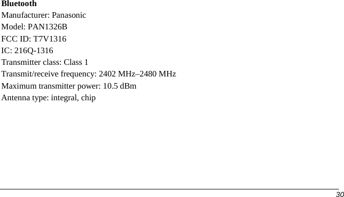 Bluetooth Manufacturer: Panasonic Model: PAN1326B FCC ID: T7V1316 IC: 216Q-1316 Transmitter class: Class 1 Transmit/receive frequency: 2402 MHz–2480 MHz Maximum transmitter power: 10.5 dBm Antenna type: integral, chip 30 