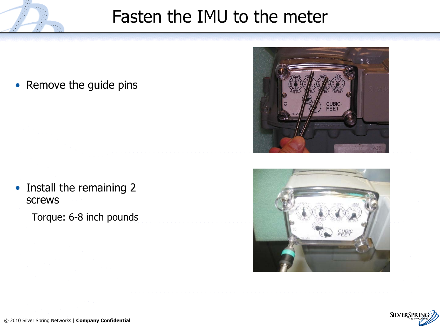 36© 2010 Silver Spring Networks | Company Confidential Fasten the IMU to the meter•Remove the guide pins•Install the remaining 2screwsTorque: 6-8 inch pounds