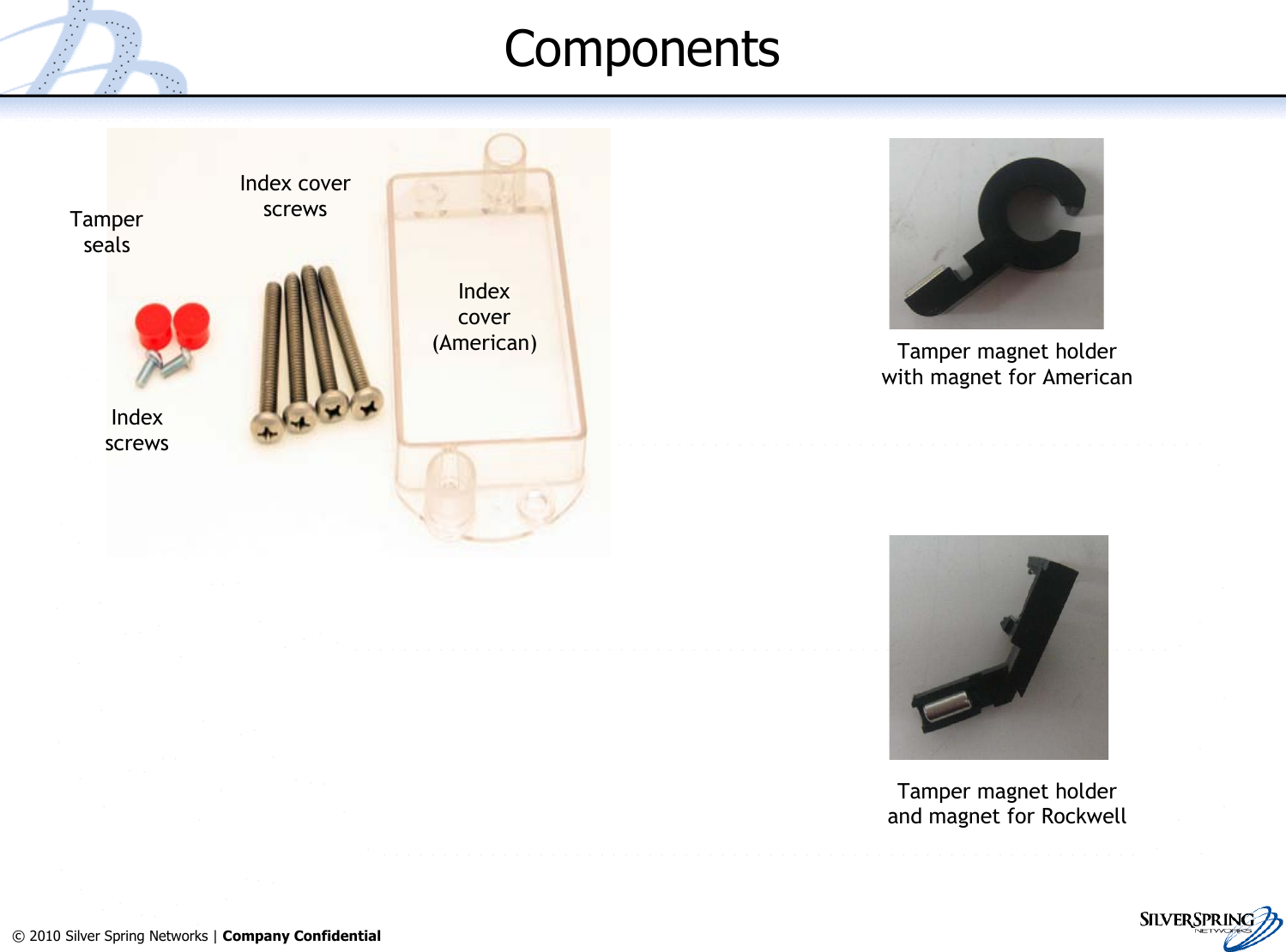 6© 2010 Silver Spring Networks | Company Confidential ComponentsTamper magnet holderand magnet for RockwellIndexcover(American)IndexscrewsIndex coverscrewsTampersealsTamper magnet holderwith magnet for American