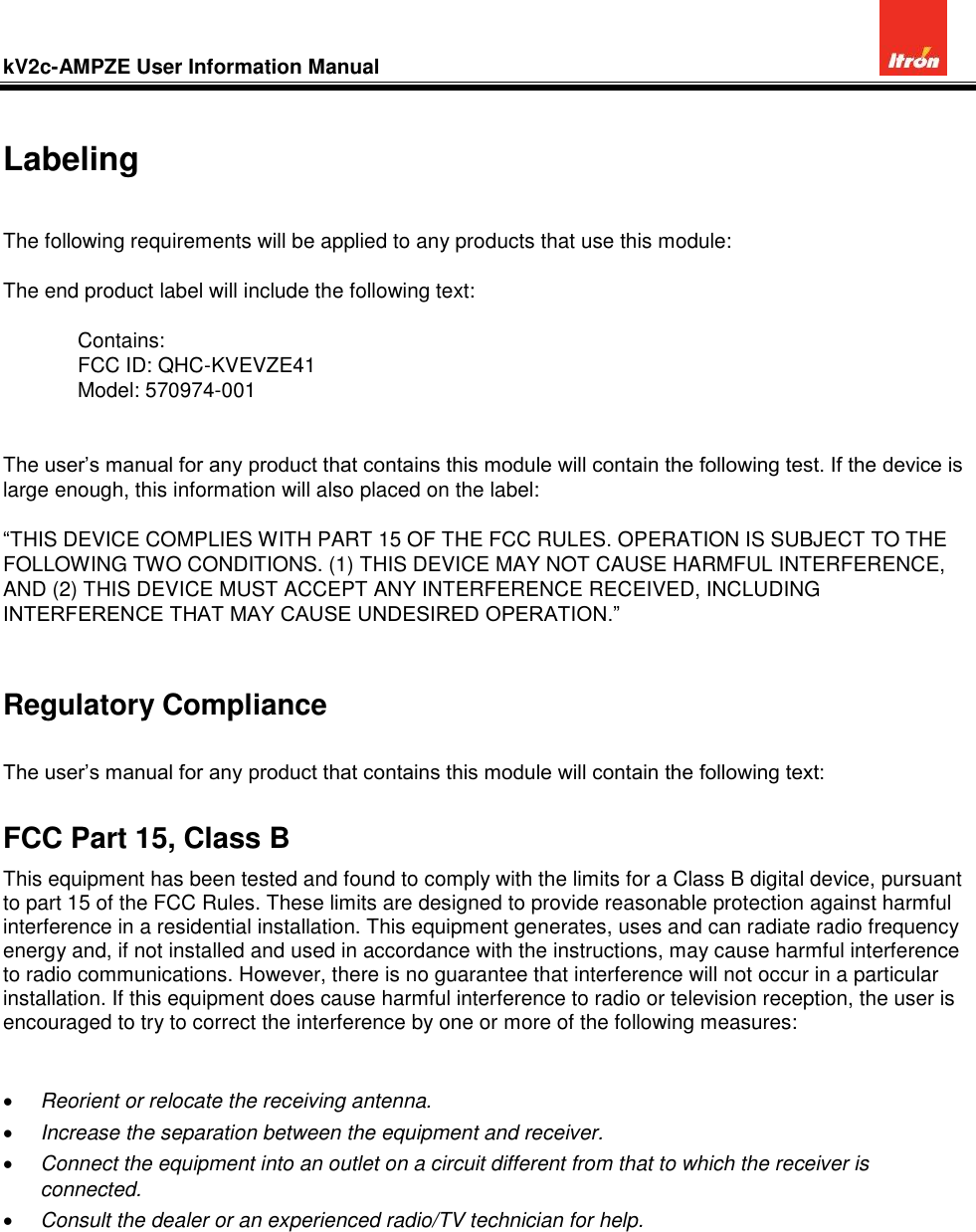 kV2c-AMPZE User Information Manual           Labeling  The following requirements will be applied to any products that use this module:  The end product label will include the following text:    Contains:   FCC ID: QHC-KVEVZE41   Model: 570974-001   The user’s manual for any product that contains this module will contain the following test. If the device is large enough, this information will also placed on the label:  “THIS DEVICE COMPLIES WITH PART 15 OF THE FCC RULES. OPERATION IS SUBJECT TO THE FOLLOWING TWO CONDITIONS. (1) THIS DEVICE MAY NOT CAUSE HARMFUL INTERFERENCE, AND (2) THIS DEVICE MUST ACCEPT ANY INTERFERENCE RECEIVED, INCLUDING INTERFERENCE THAT MAY CAUSE UNDESIRED OPERATION.”  Regulatory Compliance  The user’s manual for any product that contains this module will contain the following text: FCC Part 15, Class B This equipment has been tested and found to comply with the limits for a Class B digital device, pursuant to part 15 of the FCC Rules. These limits are designed to provide reasonable protection against harmful interference in a residential installation. This equipment generates, uses and can radiate radio frequency energy and, if not installed and used in accordance with the instructions, may cause harmful interference to radio communications. However, there is no guarantee that interference will not occur in a particular installation. If this equipment does cause harmful interference to radio or television reception, the user is encouraged to try to correct the interference by one or more of the following measures:    Reorient or relocate the receiving antenna.  Increase the separation between the equipment and receiver.  Connect the equipment into an outlet on a circuit different from that to which the receiver is connected.  Consult the dealer or an experienced radio/TV technician for help.       