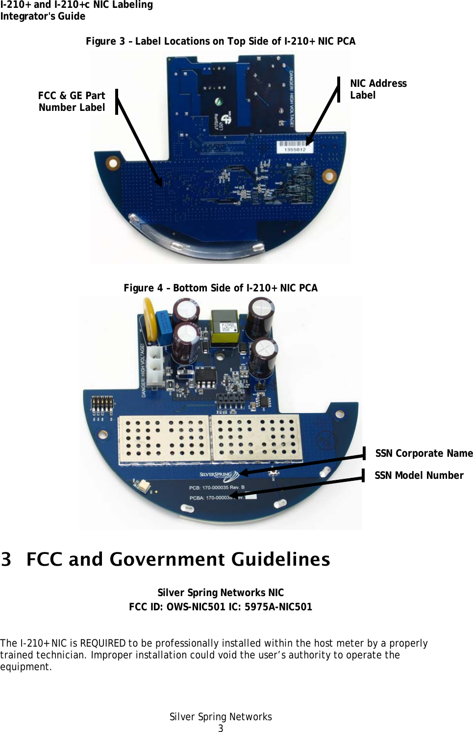 I-210+ and I-210+c NIC Labeling Integrator&apos;s Guide Silver Spring Networks 3 Figure 3 – Label Locations on Top Side of I-210+ NIC PCA  Figure 4 – Bottom Side of I-210+ NIC PCA  3 FCC and Government Guidelines  Silver Spring Networks NIC FCC ID: OWS-NIC501 IC: 5975A-NIC501  The I-210+ NIC is REQUIRED to be professionally installed within the host meter by a properly trained technician. Improper installation could void the user’s authority to operate the equipment. NIC Address Label FCC &amp; GE Part Number Label SSN Corporate Name SSN Model Number 