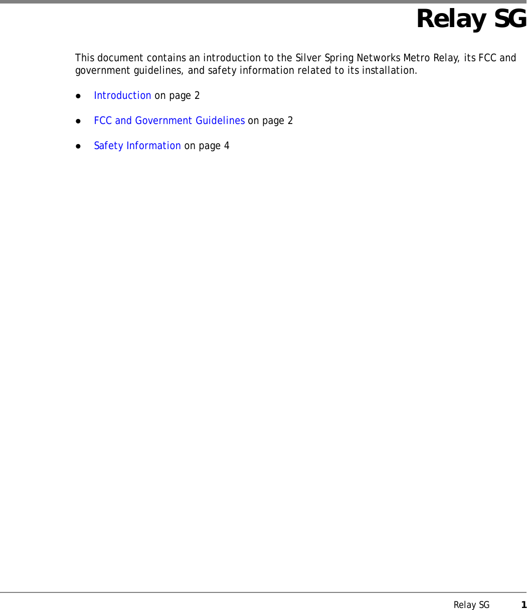 Relay SG           1Relay SGThis document contains an introduction to the Silver Spring Networks Metro Relay, its FCC and government guidelines, and safety information related to its installation.zIntroduction on page 2zFCC and Government Guidelines on page 2zSafety Information on page 4