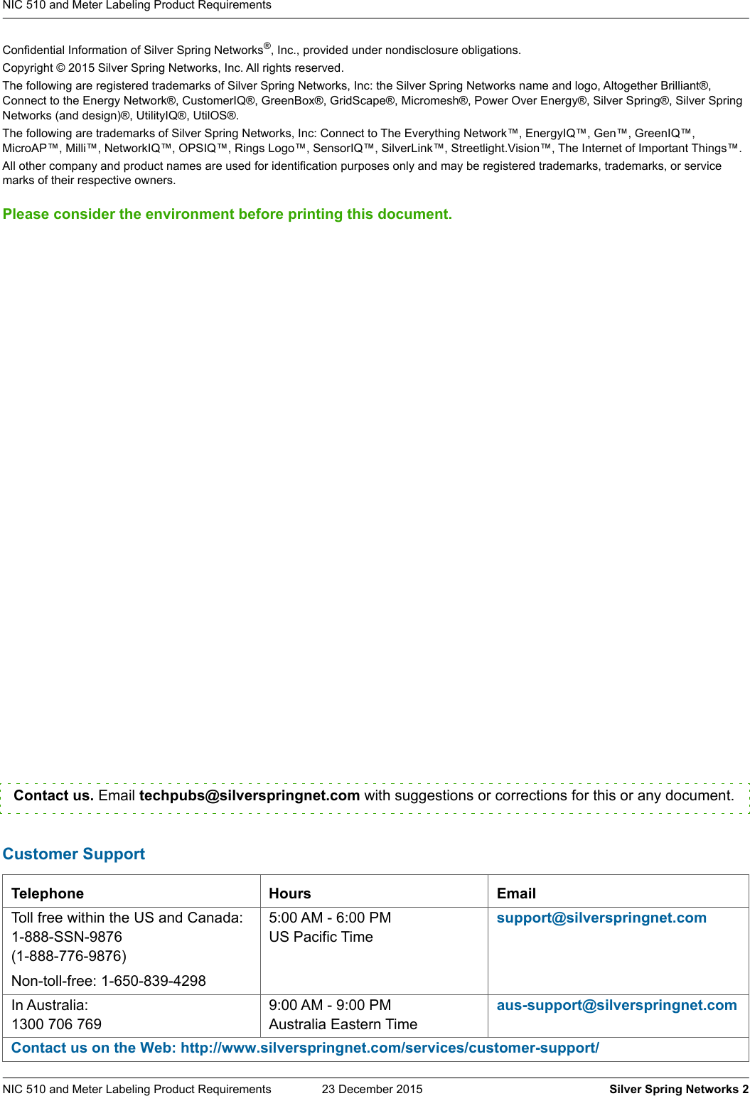 Confidential Information of Silver Spring Networks®, Inc., provided under nondisclosure obligations.Copyright © 2015 Silver Spring Networks, Inc. All rights reserved.The following are registered trademarks of Silver Spring Networks, Inc: the Silver Spring Networks name and logo, Altogether Brilliant®, Connect to the Energy Network®, CustomerIQ®, GreenBox®, GridScape®, Micromesh®, Power Over Energy®, Silver Spring®, Silver Spring Networks (and design)®, UtilityIQ®, UtilOS®.The following are trademarks of Silver Spring Networks, Inc: Connect to The Everything Network™, EnergyIQ™, Gen™, GreenIQ™, MicroAP™, Milli™, NetworkIQ™, OPSIQ™, Rings Logo™, SensorIQ™, SilverLink™, Streetlight.Vision™, The Internet of Important Things™.All other company and product names are used for identification purposes only and may be registered trademarks, trademarks, or service marks of their respective owners.Please consider the environment before printing this document.NIC 510 and Meter Labeling Product Requirements  23 December 2015    Silver Spring Networks 2NIC 510 and Meter Labeling Product Requirements  Customer SupportTelephone Hours EmailToll free within the US and Canada:1-888-SSN-9876(1-888-776-9876)Non-toll-free: 1-650-839-42985:00 AM - 6:00 PM US Pacific Timesupport@silverspringnet.comIn Australia:1300 706 7699:00 AM - 9:00 PMAustralia Eastern Timeaus-support@silverspringnet.comContact us on the Web: http://www.silverspringnet.com/services/customer-support/Contact us. Email techpubs@silverspringnet.com with suggestions or corrections for this or any document.