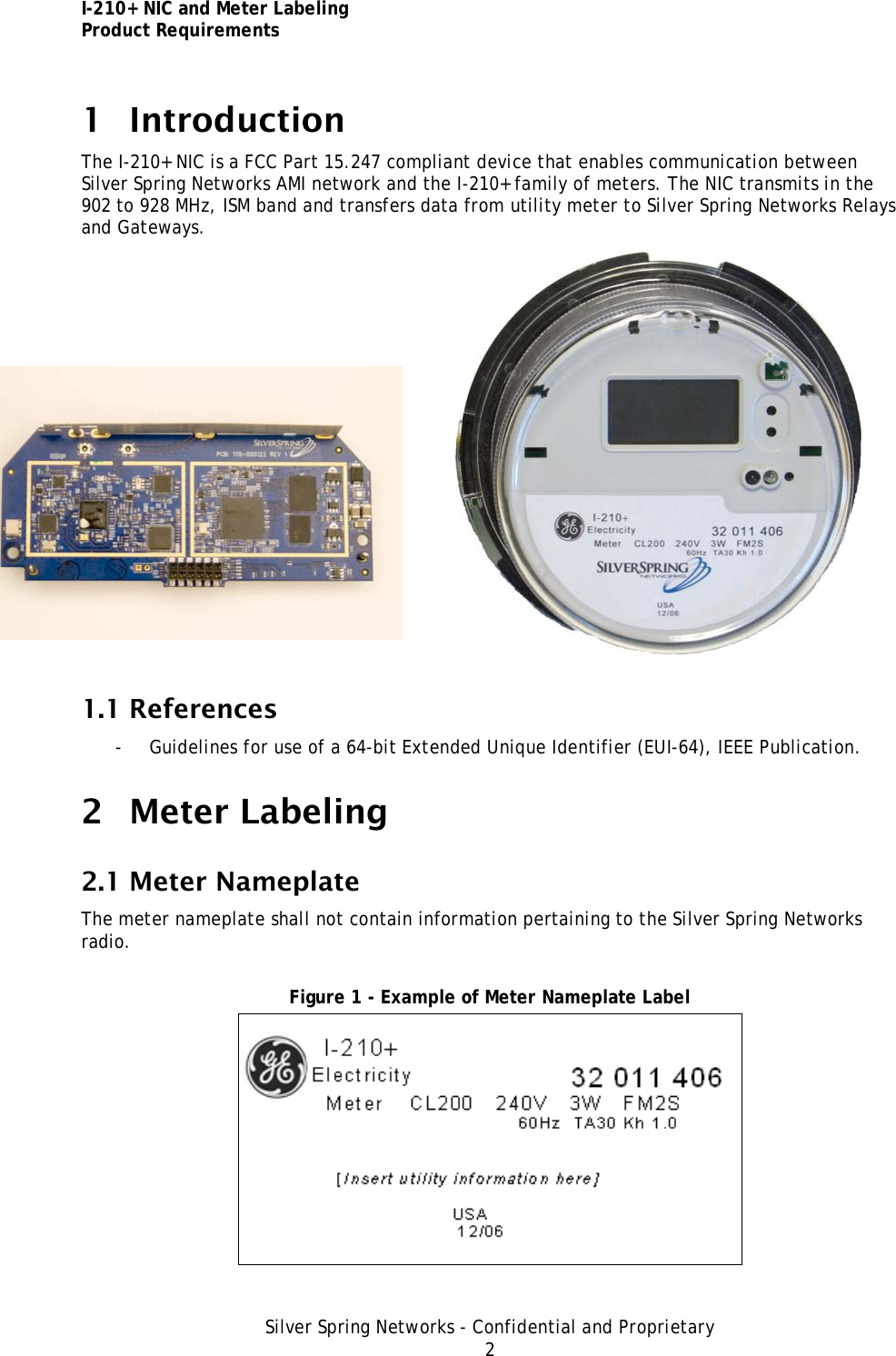 I-210+ NIC and Meter Labeling Product Requirements Silver Spring Networks - Confidential and Proprietary 2 1 Introduction The I-210+ NIC is a FCC Part 15.247 compliant device that enables communication between Silver Spring Networks AMI network and the I-210+ family of meters. The NIC transmits in the 902 to 928 MHz, ISM band and transfers data from utility meter to Silver Spring Networks Relays and Gateways.  1.1 References - Guidelines for use of a 64-bit Extended Unique Identifier (EUI-64), IEEE Publication. 2 Meter Labeling 2.1 Meter Nameplate The meter nameplate shall not contain information pertaining to the Silver Spring Networks radio.  Figure 1 - Example of Meter Nameplate Label  