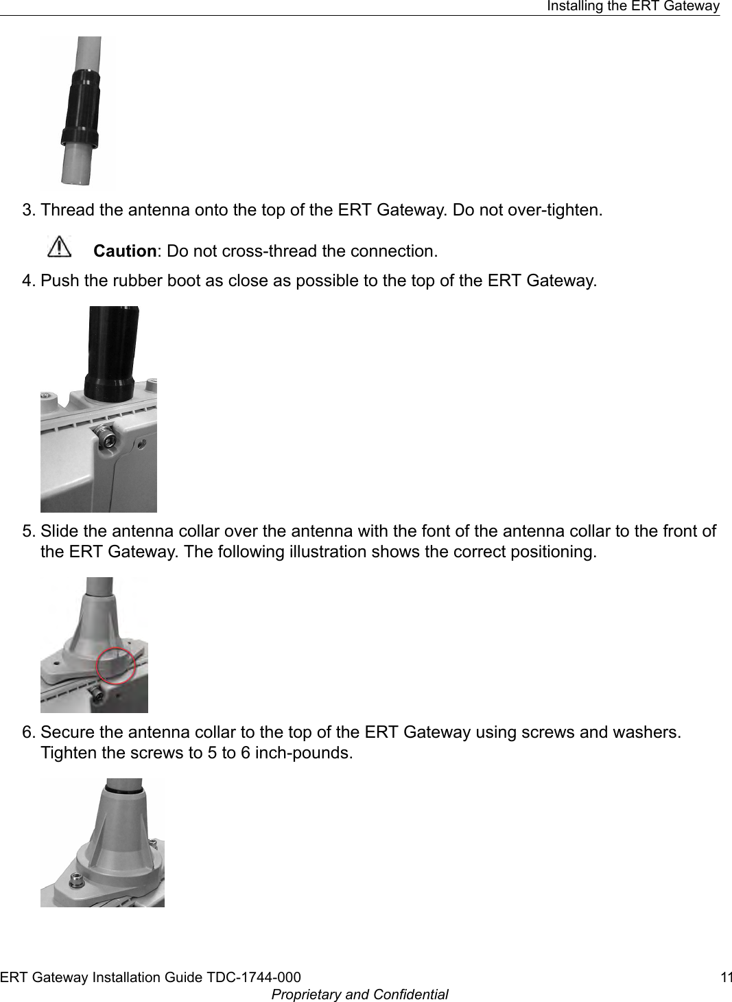 3. Thread the antenna onto the top of the ERT Gateway. Do not over-tighten.Caution: Do not cross-thread the connection.4. Push the rubber boot as close as possible to the top of the ERT Gateway.5. Slide the antenna collar over the antenna with the font of the antenna collar to the front ofthe ERT Gateway. The following illustration shows the correct positioning.6. Secure the antenna collar to the top of the ERT Gateway using screws and washers.Tighten the screws to 5 to 6 inch-pounds.Installing the ERT GatewayERT Gateway Installation Guide TDC-1744-000 11Proprietary and Confidential