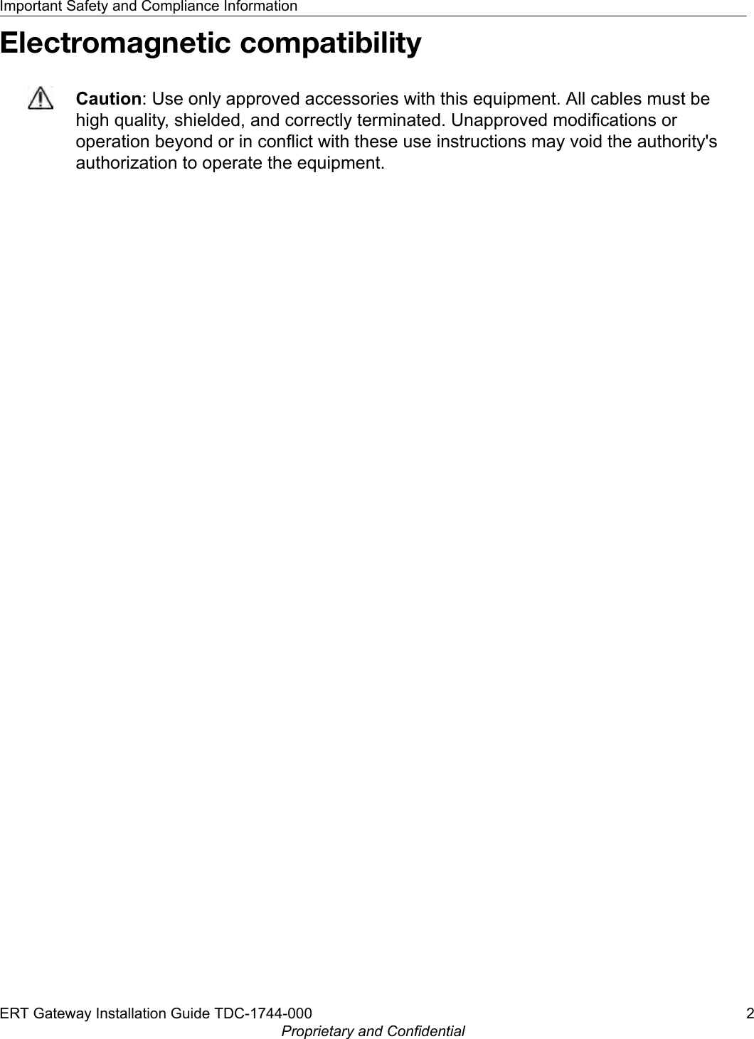 Electromagnetic compatibilityCaution: Use only approved accessories with this equipment. All cables must behigh quality, shielded, and correctly terminated. Unapproved modifications oroperation beyond or in conflict with these use instructions may void the authority&apos;sauthorization to operate the equipment.Important Safety and Compliance InformationERT Gateway Installation Guide TDC-1744-000 2Proprietary and Confidential