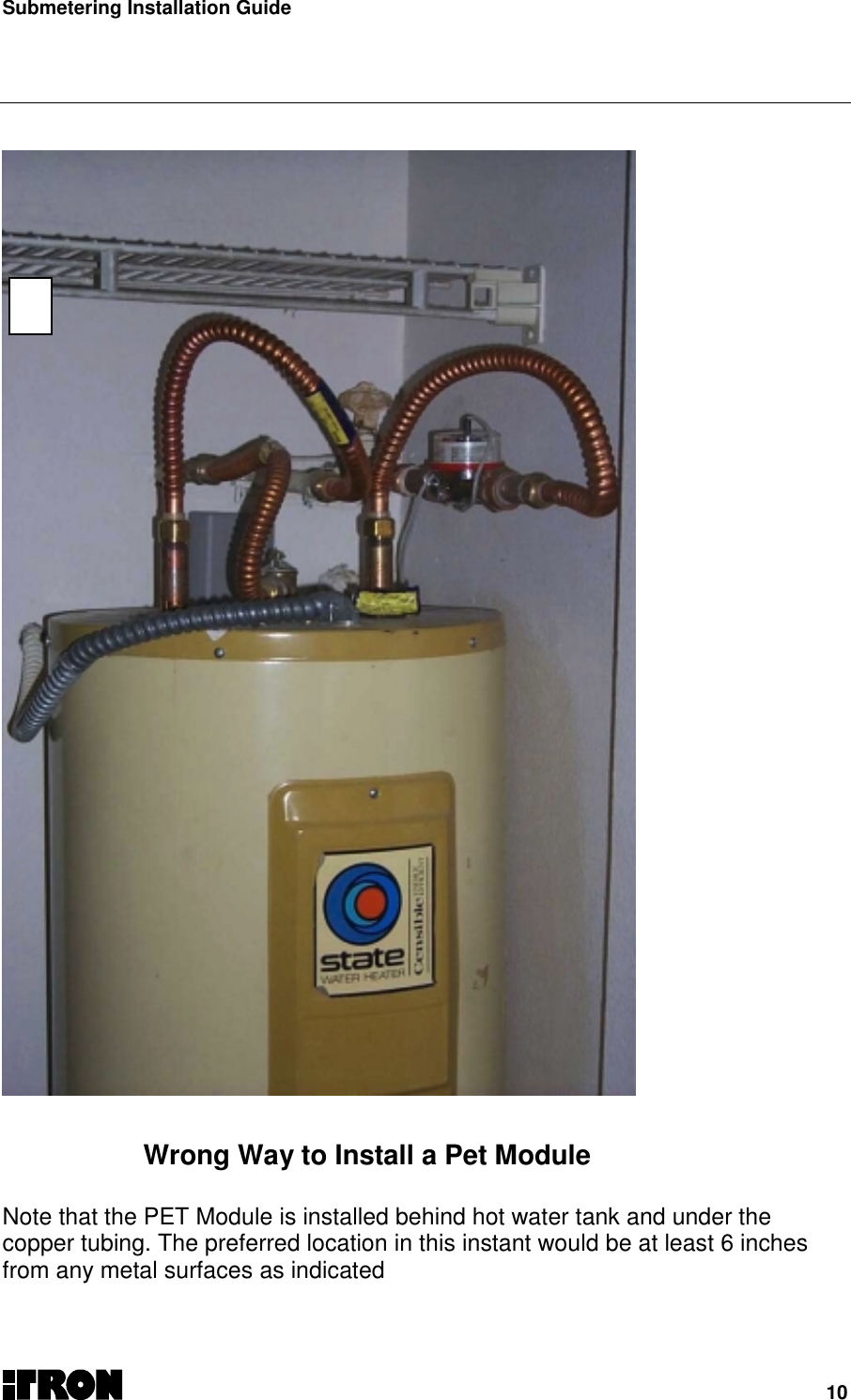 Submetering Installation Guide10      Wrong Way to Install a Pet ModuleNote that the PET Module is installed behind hot water tank and under thecopper tubing. The preferred location in this instant would be at least 6 inchesfrom any metal surfaces as indicated 