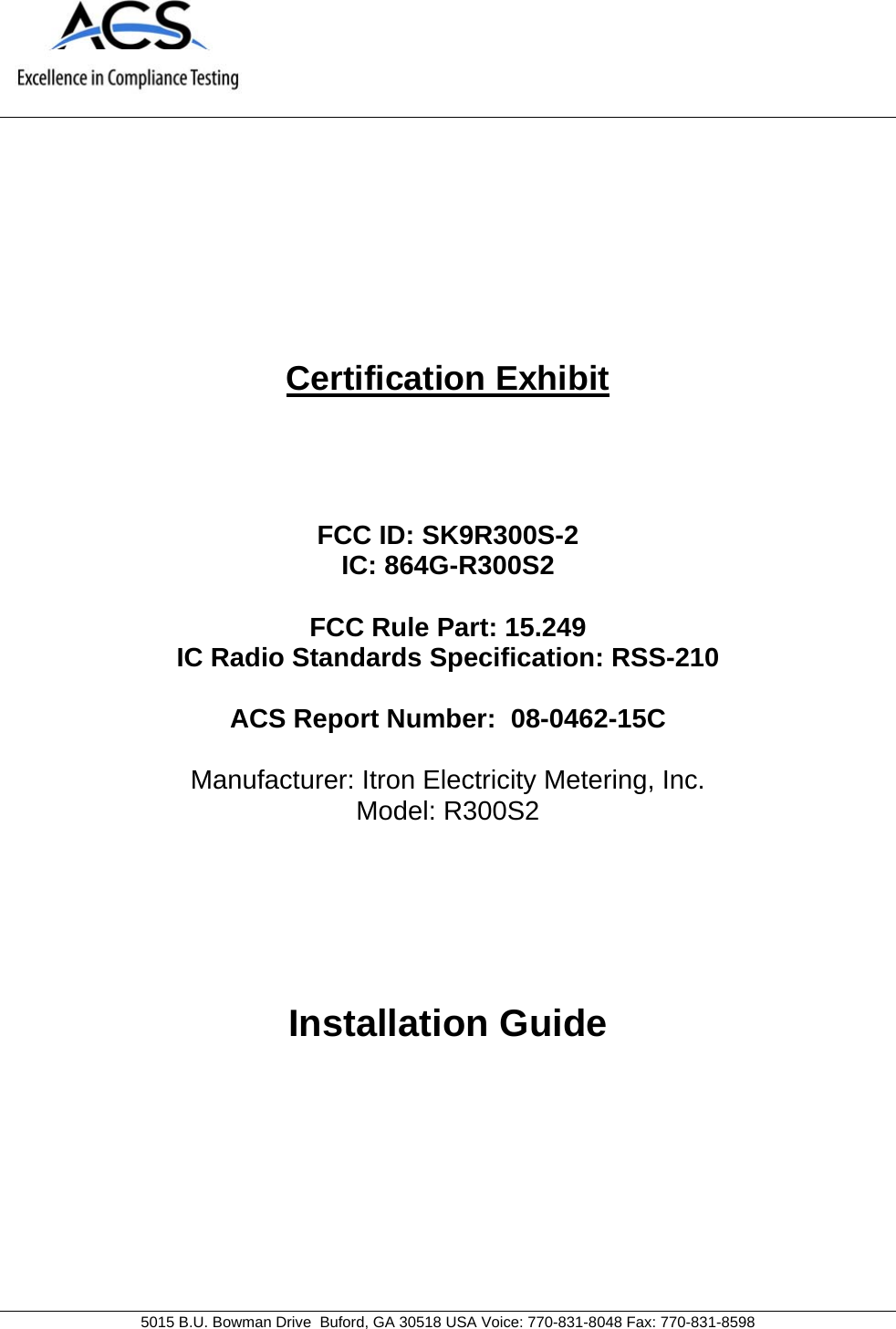     5015 B.U. Bowman Drive  Buford, GA 30518 USA Voice: 770-831-8048 Fax: 770-831-8598   Certification Exhibit     FCC ID: SK9R300S-2  IC: 864G-R300S2  FCC Rule Part: 15.249 IC Radio Standards Specification: RSS-210  ACS Report Number:  08-0462-15C   Manufacturer: Itron Electricity Metering, Inc. Model: R300S2     Installation Guide  