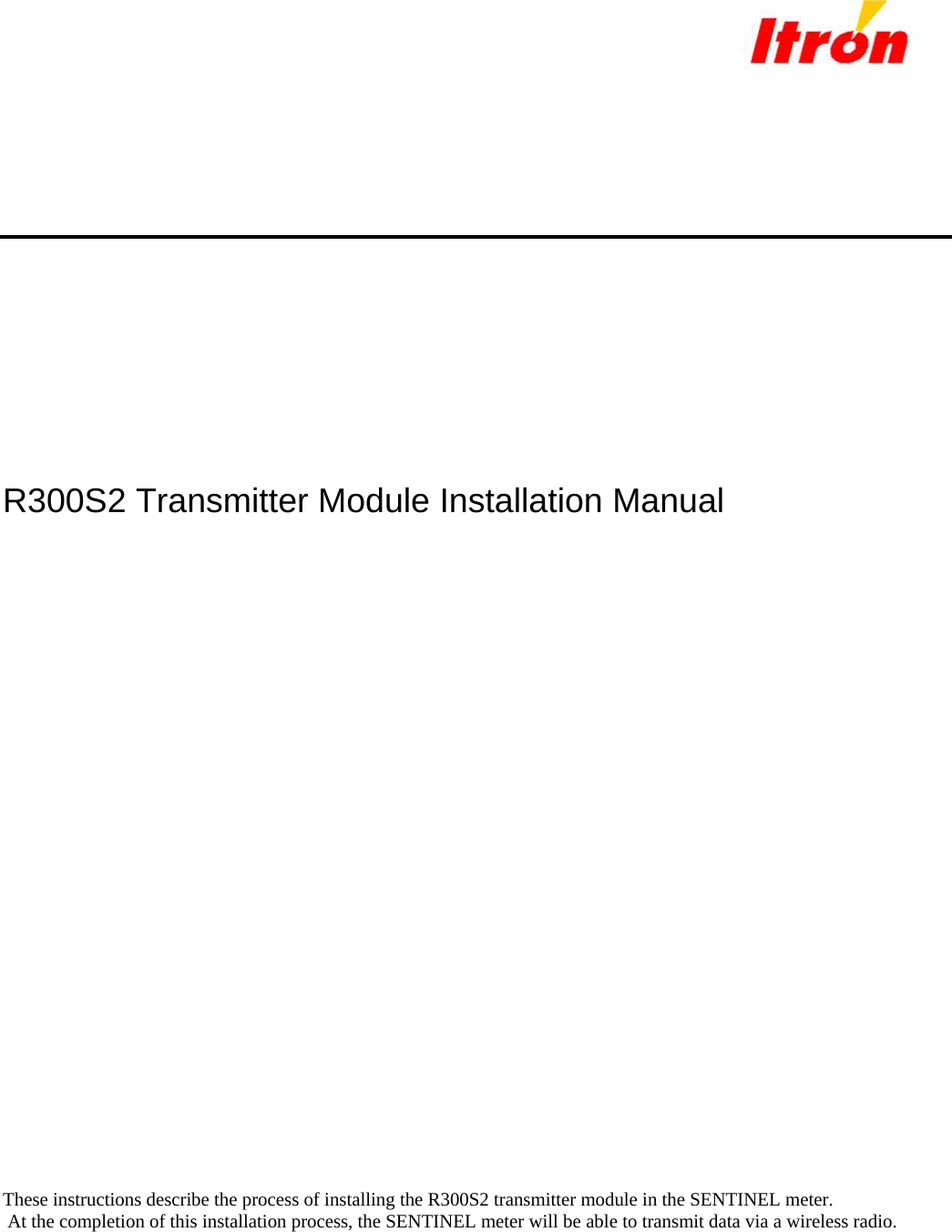           R300S2 Transmitter Module Installation Manual                               These instructions describe the process of installing the R300S2 transmitter module in the SENTINEL meter. At the completion of this installation process, the SENTINEL meter will be able to transmit data via a wireless radio.    