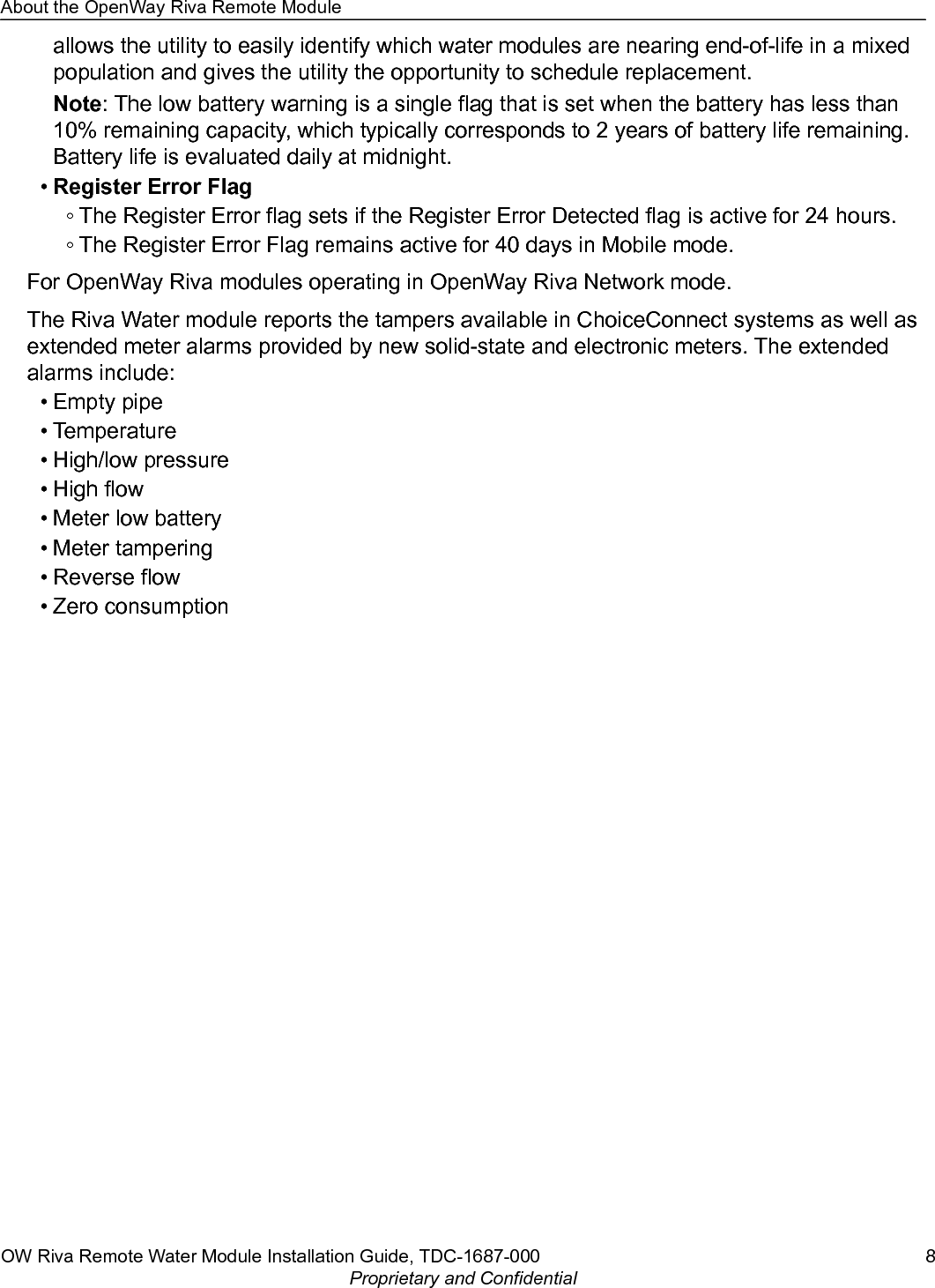 allows the utility to easily identify which water modules are nearing end-of-life in a mixedpopulation and gives the utility the opportunity to schedule replacement.Note: The low battery warning is a single flag that is set when the battery has less than10% remaining capacity, which typically corresponds to 2 years of battery life remaining.Battery life is evaluated daily at midnight.•Register Error Flag◦ The Register Error flag sets if the Register Error Detected flag is active for 24 hours.◦ The Register Error Flag remains active for 40 days in Mobile mode.For OpenWay Riva modules operating in OpenWay Riva Network mode.The Riva Water module reports the tampers available in ChoiceConnect systems as well asextended meter alarms provided by new solid-state and electronic meters. The extendedalarms include:• Empty pipe• Temperature• High/low pressure• High flow• Meter low battery• Meter tampering• Reverse flow• Zero consumptionAbout the OpenWay Riva Remote ModuleOW Riva Remote Water Module Installation Guide, TDC-1687-000 8Proprietary and Confidential