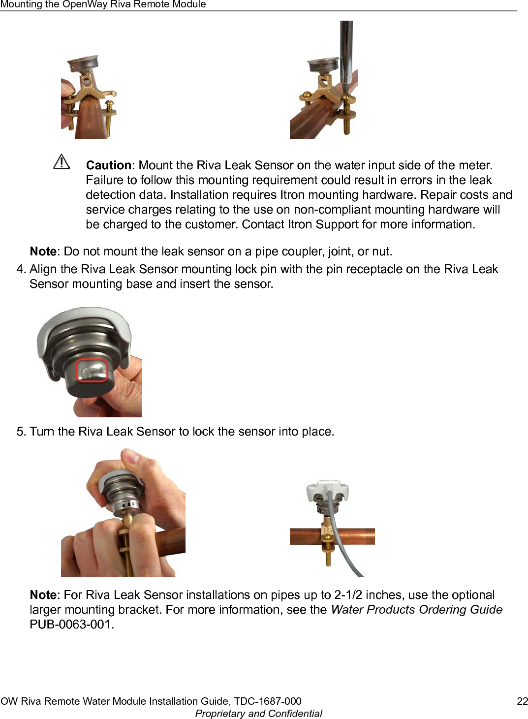 Caution: Mount the Riva Leak Sensor on the water input side of the meter.Failure to follow this mounting requirement could result in errors in the leakdetection data. Installation requires Itron mounting hardware. Repair costs andservice charges relating to the use on non-compliant mounting hardware willbe charged to the customer. Contact Itron Support for more information.Note: Do not mount the leak sensor on a pipe coupler, joint, or nut.4. Align the Riva Leak Sensor mounting lock pin with the pin receptacle on the Riva LeakSensor mounting base and insert the sensor.5. Turn the Riva Leak Sensor to lock the sensor into place.Note: For Riva Leak Sensor installations on pipes up to 2-1/2 inches, use the optionallarger mounting bracket. For more information, see the Water Products Ordering GuidePUB-0063-001.Mounting the OpenWay Riva Remote ModuleOW Riva Remote Water Module Installation Guide, TDC-1687-000 22Proprietary and Confidential