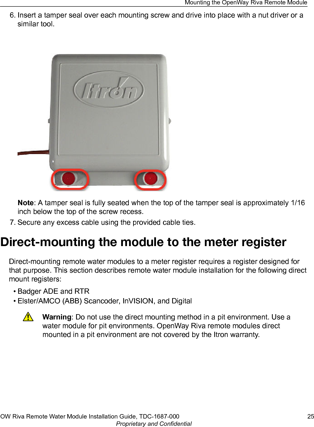 6. Insert a tamper seal over each mounting screw and drive into place with a nut driver or asimilar tool.Note: A tamper seal is fully seated when the top of the tamper seal is approximately 1/16inch below the top of the screw recess.7. Secure any excess cable using the provided cable ties.Direct-mounting the module to the meter registerDirect-mounting remote water modules to a meter register requires a register designed forthat purpose. This section describes remote water module installation for the following directmount registers:• Badger ADE and RTR• Elster/AMCO (ABB) Scancoder, InVISION, and DigitalWarning: Do not use the direct mounting method in a pit environment. Use awater module for pit environments. OpenWay Riva remote modules directmounted in a pit environment are not covered by the Itron warranty. Mounting the OpenWay Riva Remote ModuleOW Riva Remote Water Module Installation Guide, TDC-1687-000 25Proprietary and Confidential