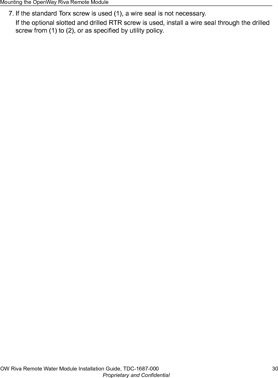 7. If the standard Torx screw is used (1), a wire seal is not necessary.If the optional slotted and drilled RTR screw is used, install a wire seal through the drilledscrew from (1) to (2), or as specified by utility policy.Mounting the OpenWay Riva Remote ModuleOW Riva Remote Water Module Installation Guide, TDC-1687-000 30Proprietary and Confidential