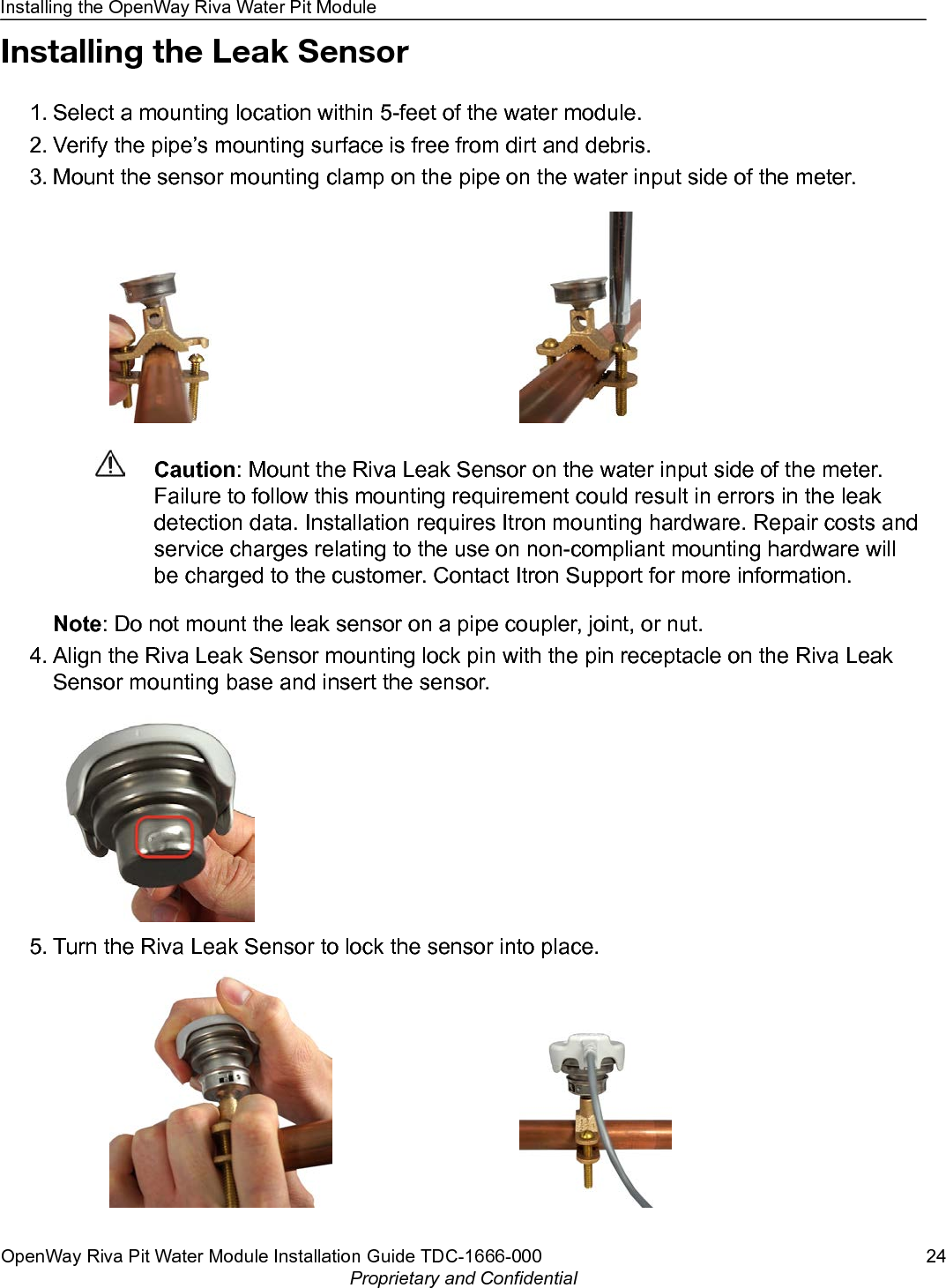 Installing the Leak Sensor1. Select a mounting location within 5-feet of the water module.2. Verify the pipe’s mounting surface is free from dirt and debris.3. Mount the sensor mounting clamp on the pipe on the water input side of the meter.Caution: Mount the Riva Leak Sensor on the water input side of the meter.Failure to follow this mounting requirement could result in errors in the leakdetection data. Installation requires Itron mounting hardware. Repair costs andservice charges relating to the use on non-compliant mounting hardware willbe charged to the customer. Contact Itron Support for more information.Note: Do not mount the leak sensor on a pipe coupler, joint, or nut.4. Align the Riva Leak Sensor mounting lock pin with the pin receptacle on the Riva LeakSensor mounting base and insert the sensor.5. Turn the Riva Leak Sensor to lock the sensor into place.Installing the OpenWay Riva Water Pit ModuleOpenWay Riva Pit Water Module Installation Guide TDC-1666-000 24Proprietary and Confidential