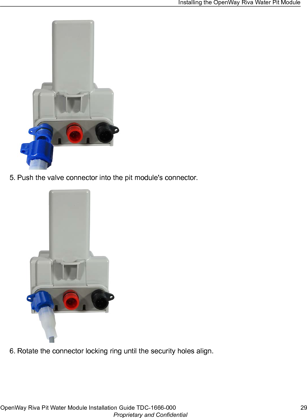 5. Push the valve connector into the pit module&apos;s connector.6. Rotate the connector locking ring until the security holes align.Installing the OpenWay Riva Water Pit ModuleOpenWay Riva Pit Water Module Installation Guide TDC-1666-000 29Proprietary and Confidential