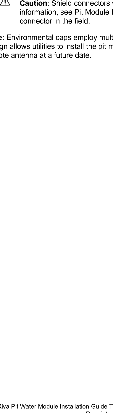 Caution: Shield connectors with protective environmental covers (for moreinformation, see Pit Module Mounting Accessories). Do not leave an exposedconnector in the field.Note: Environmental caps employ multiple seals to increase cap life. Environmental capdesign allows utilities to install the pit module and install a Riva Leak Sensor or optionalremote antenna at a future date.Connecting the Inline ConnectorOpenWay Riva Pit Water Module Installation Guide TDC-1666-000 37Proprietary and Confidential