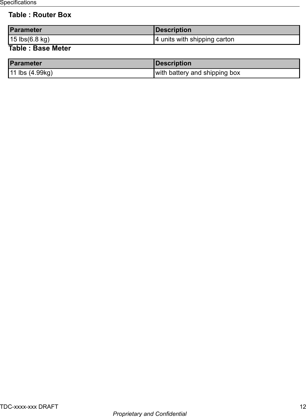 Table : Router BoxParameter Description15 lbs(6.8 kg) 4 units with shipping cartonTable : Base MeterParameter Description11 lbs (4.99kg) with battery and shipping boxSpecificationsTDC-xxxx-xxx DRAFT 12Proprietary and Confidential