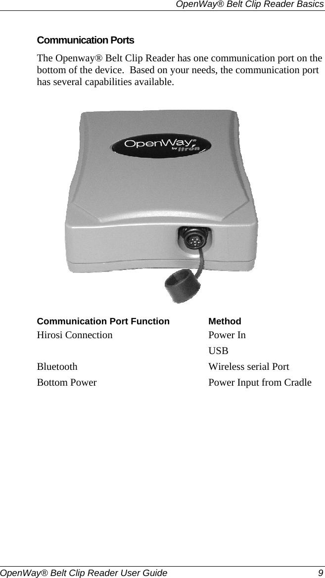   OpenWay® Belt Clip Reader Basics  OpenWay® Belt Clip Reader User Guide  9   Communication Ports The Openway® Belt Clip Reader has one communication port on the bottom of the device.  Based on your needs, the communication port has several capabilities available.    Communication Port Function MethodHirosi Connection  Power In USB Bluetooth  Wireless serial Port Bottom Power  Power Input from Cradle    