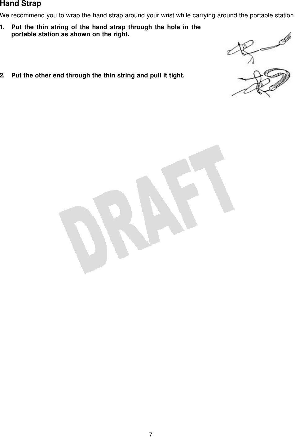   7 Hand Strap We recommend you to wrap the hand strap around your wrist while carrying around the portable station. 1. Put the thin string of the hand strap through the hole in the portable station as shown on the right.     2. Put the other end through the thin string and pull it tight.      