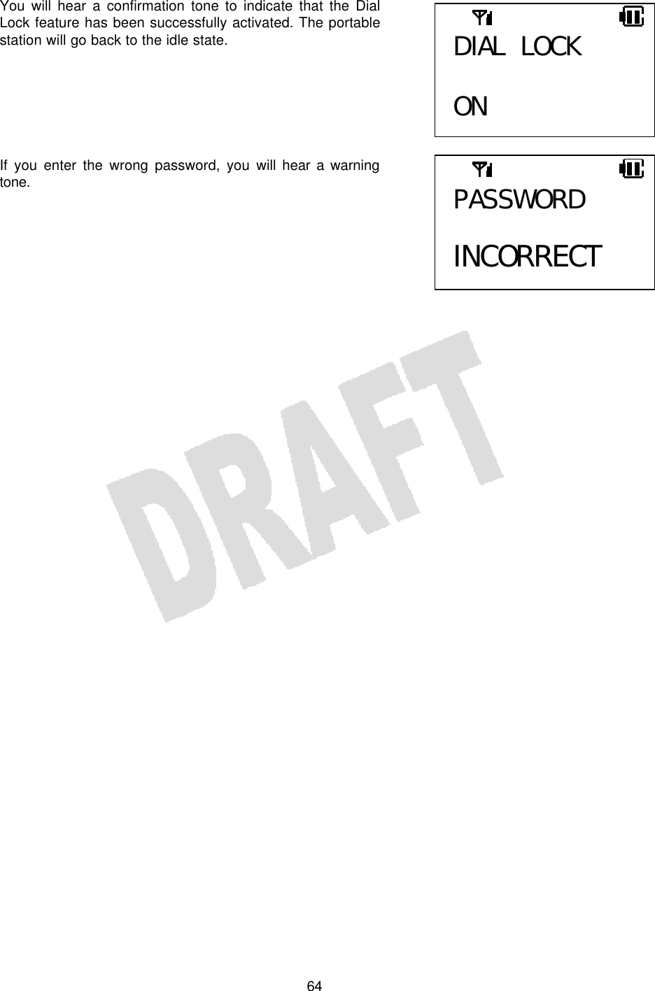   64You will hear a confirmation tone to indicate that the Dial Lock feature has been successfully activated. The portable station will go back to the idle state.       If you enter the wrong password, you will hear a warning tone.        DIAL LOCK  ON PASSWORD  INCORRECT 