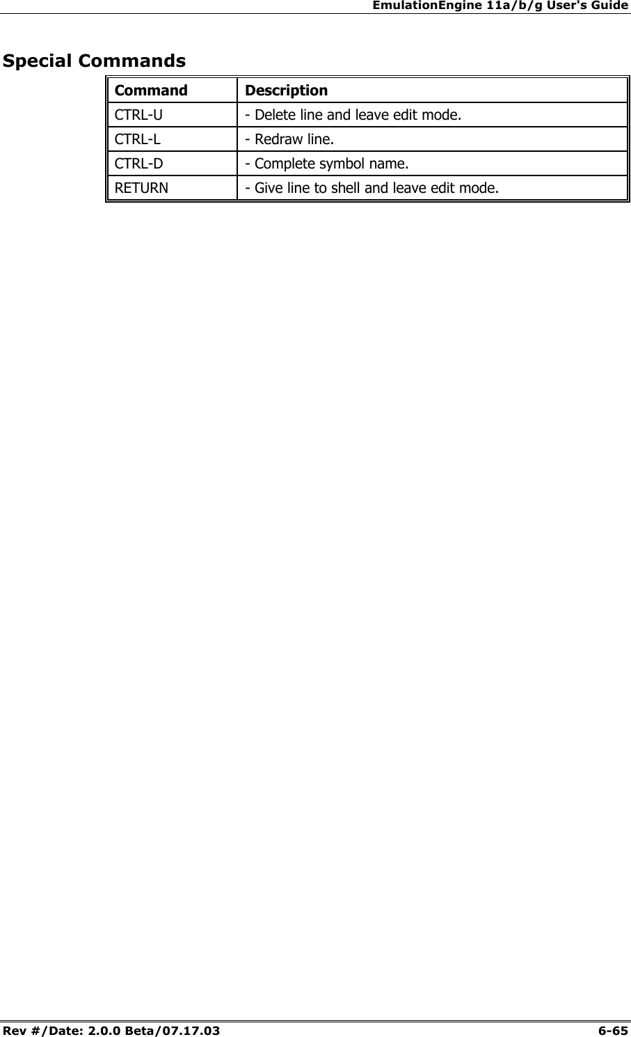 EmulationEngine 11a/b/g User's Guide Rev #/Date: 2.0.0 Beta/07.17.03  6-65 Special Commands Command Description CTRL-U   - Delete line and leave edit mode. CTRL-L   - Redraw line. CTRL-D   - Complete symbol name. RETURN   - Give line to shell and leave edit mode.  