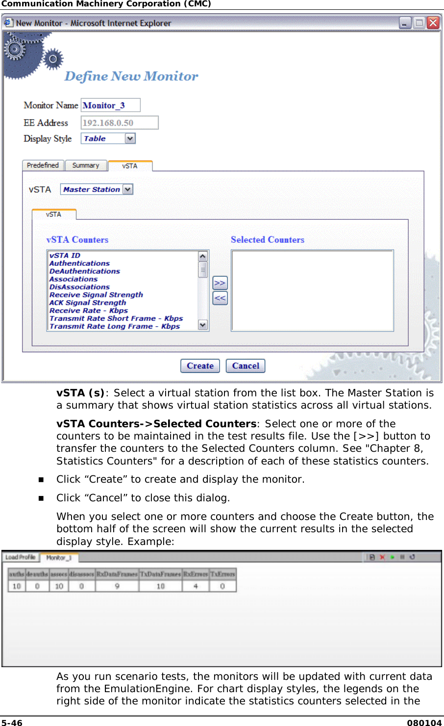Communication Machinery Corporation (CMC) 5-46   080104  vSTA (s): Select a virtual station from the list box. The Master Station is a summary that shows virtual station statistics across all virtual stations. vSTA Counters->Selected Counters: Select one or more of the counters to be maintained in the test results file. Use the [>>] button to transfer the counters to the Selected Counters column. See "Chapter 8, Statistics Counters" for a description of each of these statistics counters. !" Click &ldquo;Create&rdquo; to create and display the monitor. !" Click &ldquo;Cancel&rdquo; to close this dialog. When you select one or more counters and choose the Create button, the bottom half of the screen will show the current results in the selected display style. Example:  As you run scenario tests, the monitors will be updated with current data from the EmulationEngine. For chart display styles, the legends on the right side of the monitor indicate the statistics counters selected in the 