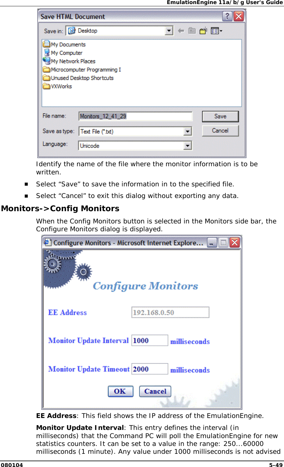 EmulationEngine 11a/b/g User's Guide 080104  5-49  Identify the name of the file where the monitor information is to be written. !" Select &ldquo;Save&rdquo; to save the information in to the specified file. !" Select &ldquo;Cancel&rdquo; to exit this dialog without exporting any data. Monitors->Config Monitors When the Config Monitors button is selected in the Monitors side bar, the Configure Monitors dialog is displayed.  EE Address: This field shows the IP address of the EmulationEngine.  Monitor Update Interval: This entry defines the interval (in milliseconds) that the Command PC will poll the EmulationEngine for new statistics counters. It can be set to a value in the range: 250...60000 milliseconds (1 minute). Any value under 1000 milliseconds is not advised 