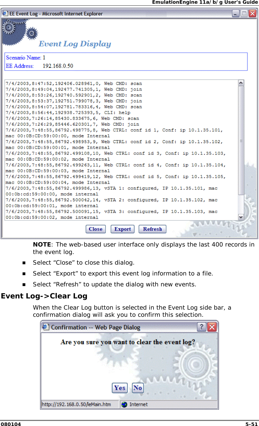 EmulationEngine 11a/b/g User's Guide 080104  5-51  NOTE: The web-based user interface only displays the last 400 records in the event log. !" Select &ldquo;Close&rdquo; to close this dialog. !" Select &ldquo;Export&rdquo; to export this event log information to a file. !" Select &ldquo;Refresh&rdquo; to update the dialog with new events. Event Log->Clear Log When the Clear Log button is selected in the Event Log side bar, a confirmation dialog will ask you to confirm this selection.  