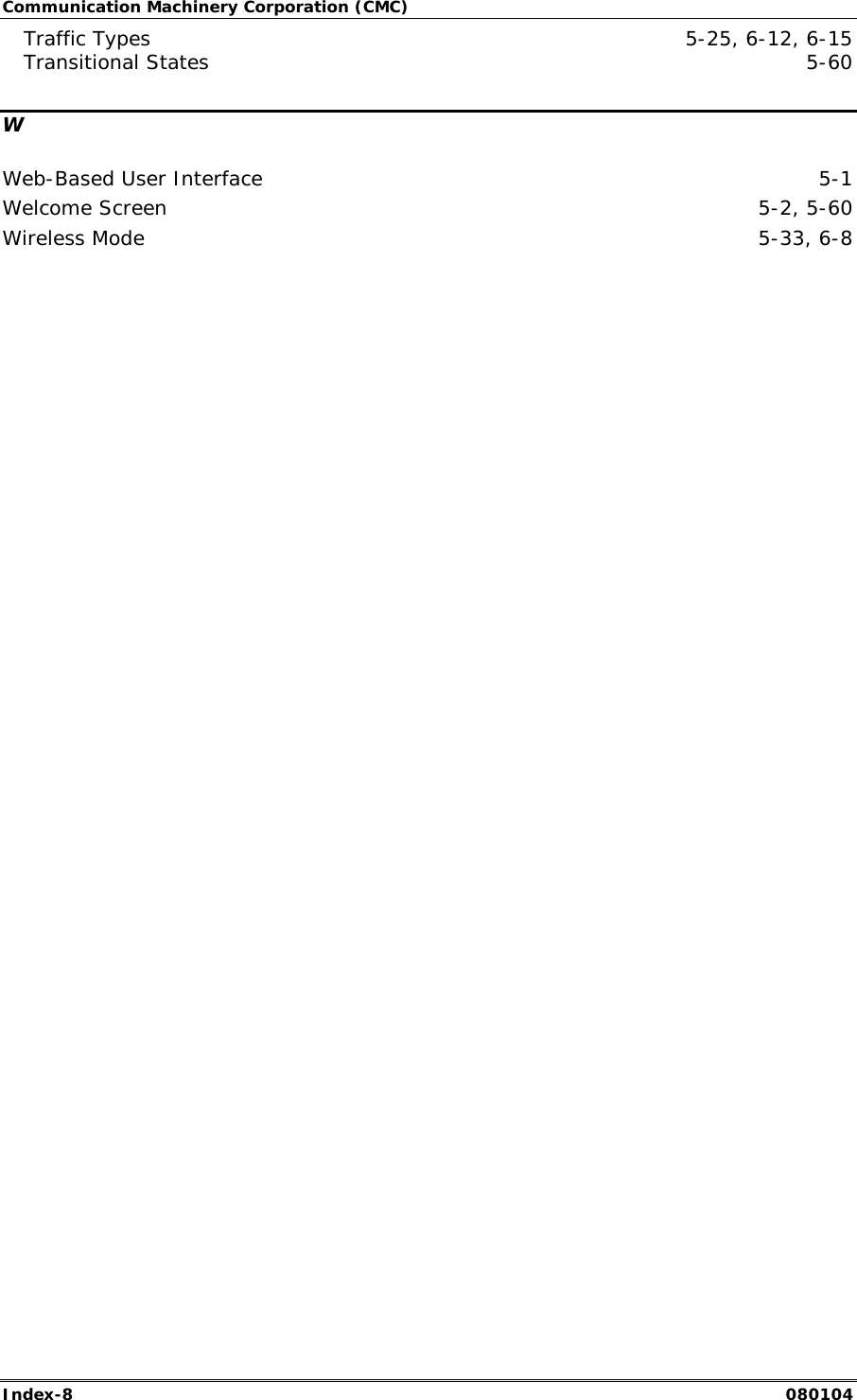 Communication Machinery Corporation (CMC) Index-8   080104 Traffic Types  5-25, 6-12, 6-15 Transitional States  5-60 W Web-Based User Interface  5-1 Welcome Screen  5-2, 5-60 Wireless Mode  5-33, 6-8  