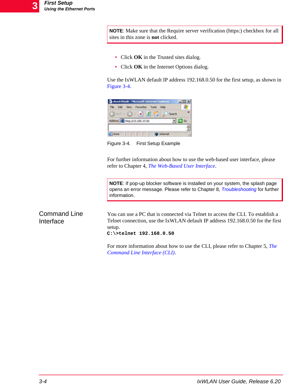 First SetupUsing the Ethernet Ports3-4 IxWLAN User Guide, Release 6.203&bull;Click OK in the Trusted sites dialog.&bull;Click OK in the Internet Options dialog.Use the IxWLAN default IP address 192.168.0.50 for the first setup, as shown in Figure 3-4.Figure 3-4. First Setup ExampleFor further information about how to use the web-based user interface, please refer to Chapter 4, The Web-Based User Interface.Command Line Interface You can use a PC that is connected via Telnet to access the CLI. To establish a Telnet connection, use the IxWLAN default IP address 192.168.0.50 for the first setup. C:\>telnet 192.168.0.50For more information about how to use the CLI, please refer to Chapter 5, The Command Line Interface (CLI). NOTE: Make sure that the Require server verification (https:) checkbox for all sites in this zone is not clicked.NOTE: If pop-up blocker software is installed on your system, the splash page opens an error message. Please refer to Chapter 8, Troubleshooting for further information.