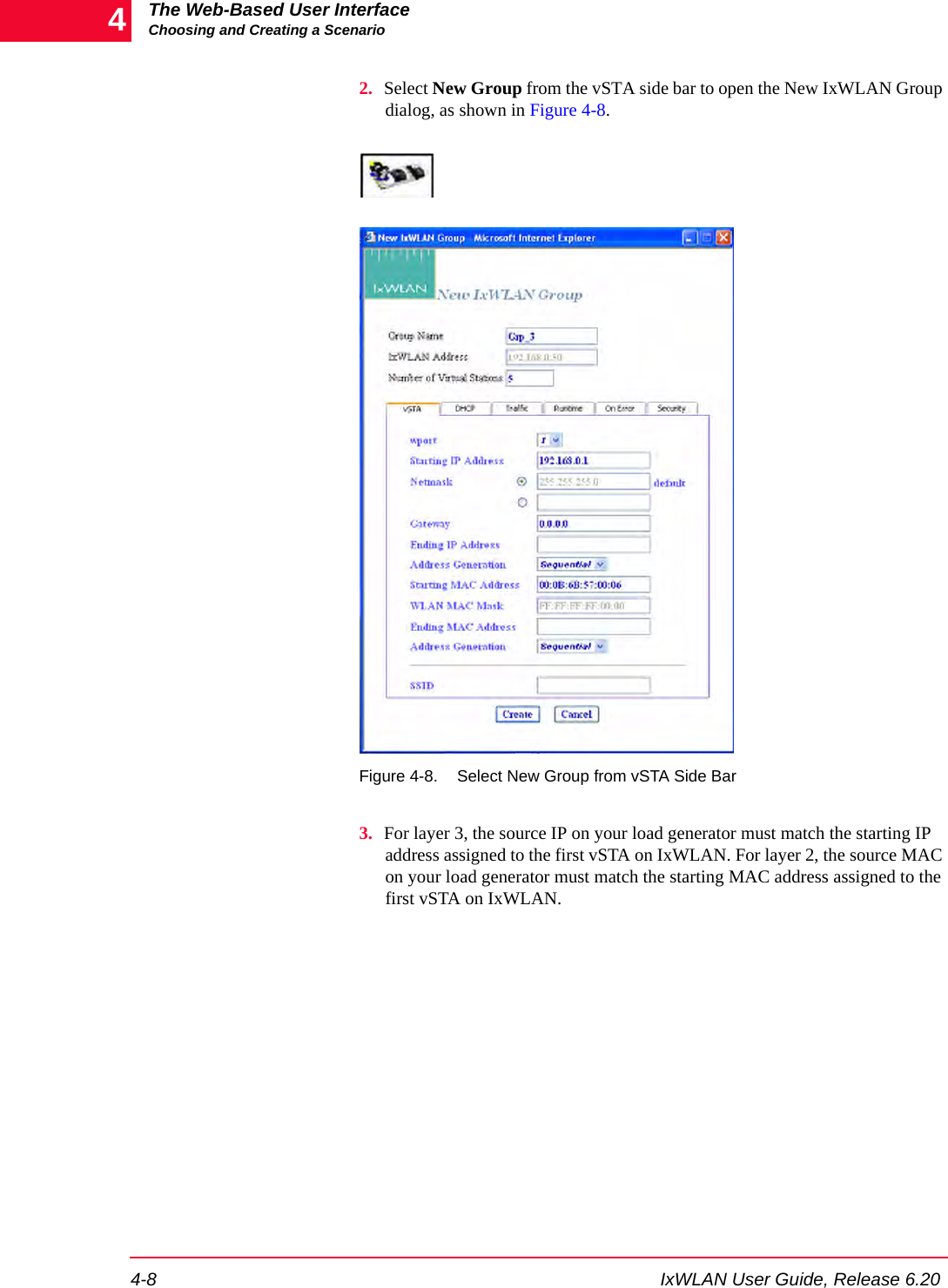 The Web-Based User InterfaceChoosing and Creating a Scenario4-8 IxWLAN User Guide, Release 6.2042. Select New Group from the vSTA side bar to open the New IxWLAN Group dialog, as shown in Figure 4-8.Figure 4-8. Select New Group from vSTA Side Bar3. For layer 3, the source IP on your load generator must match the starting IP address assigned to the first vSTA on IxWLAN. For layer 2, the source MAC on your load generator must match the starting MAC address assigned to the first vSTA on IxWLAN.