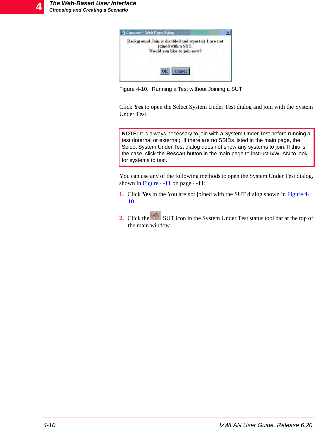 The Web-Based User InterfaceChoosing and Creating a Scenario4-10 IxWLAN User Guide, Release 6.204Figure 4-10. Running a Test without Joining a SUTClick Yes to open the Select System Under Test dialog and join with the System Under Test. You can use any of the following methods to open the System Under Test dialog, shown in Figure 4-11 on page 4-11:1. Click Yes in the You are not joined with the SUT dialog shown in Figure 4-10.2. Click the  SUT icon in the System Under Test status tool bar at the top of the main window.NOTE: It is always necessary to join with a System Under Test before running a test (internal or external). If there are no SSIDs listed in the main page, the Select System Under Test dialog does not show any systems to join. If this is the case, click the Rescan button in the main page to instruct IxWLAN to look for systems to test. 
