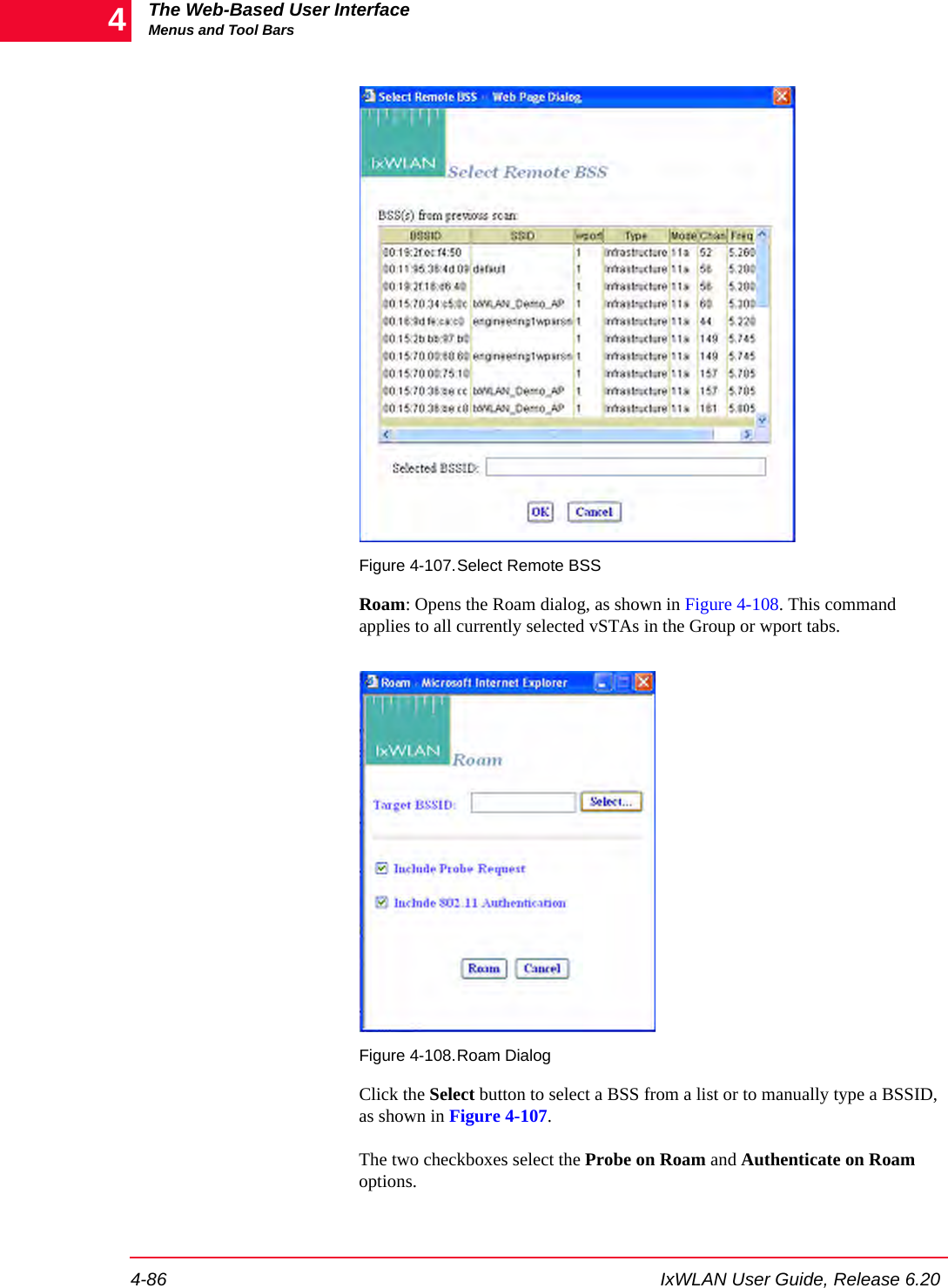 The Web-Based User InterfaceMenus and Tool Bars4-86 IxWLAN User Guide, Release 6.204Figure 4-107.Select Remote BSSRoam: Opens the Roam dialog, as shown in Figure 4-108. This command applies to all currently selected vSTAs in the Group or wport tabs.Figure 4-108.Roam DialogClick the Select button to select a BSS from a list or to manually type a BSSID, as shown in Figure 4-107.The two checkboxes select the Probe on Roam and Authenticate on Roam options.